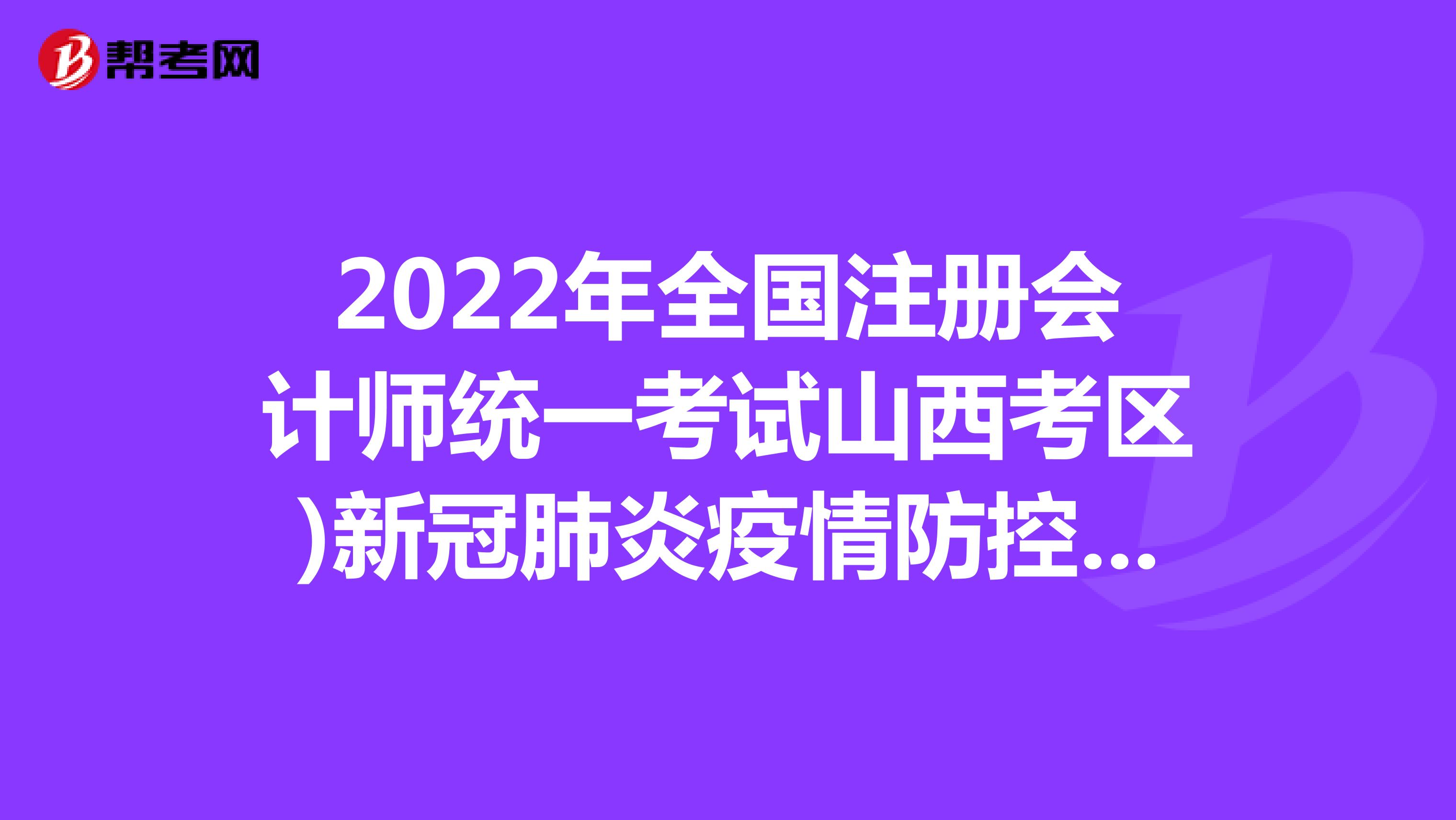 2022年全国注册会计师统一考试山西考区)新冠肺炎疫情防控考生须知