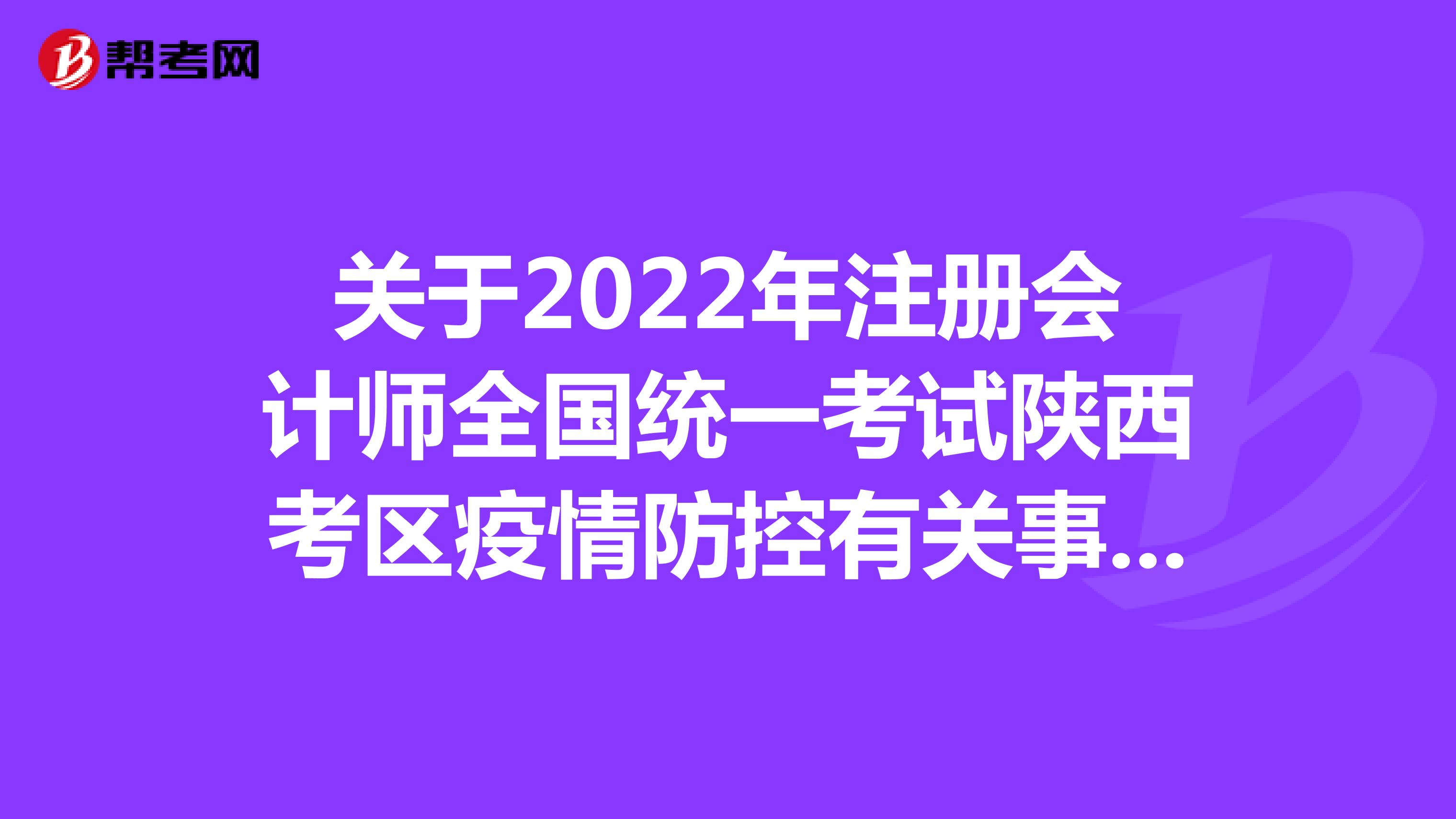 关于2022年注册会计师全国统一考试陕西考区疫情防控有关事项的通知