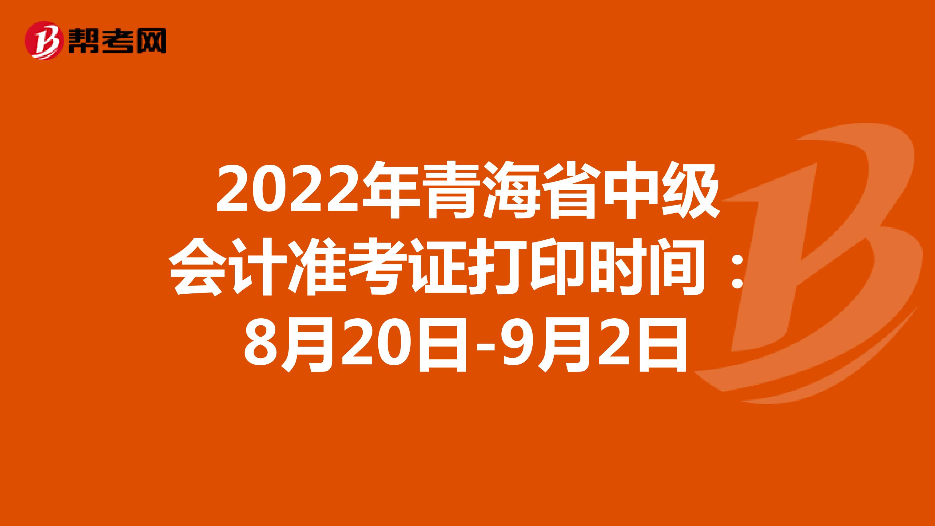 2022年青海省中级会计准考证打印时间：8月20日-9月2日
