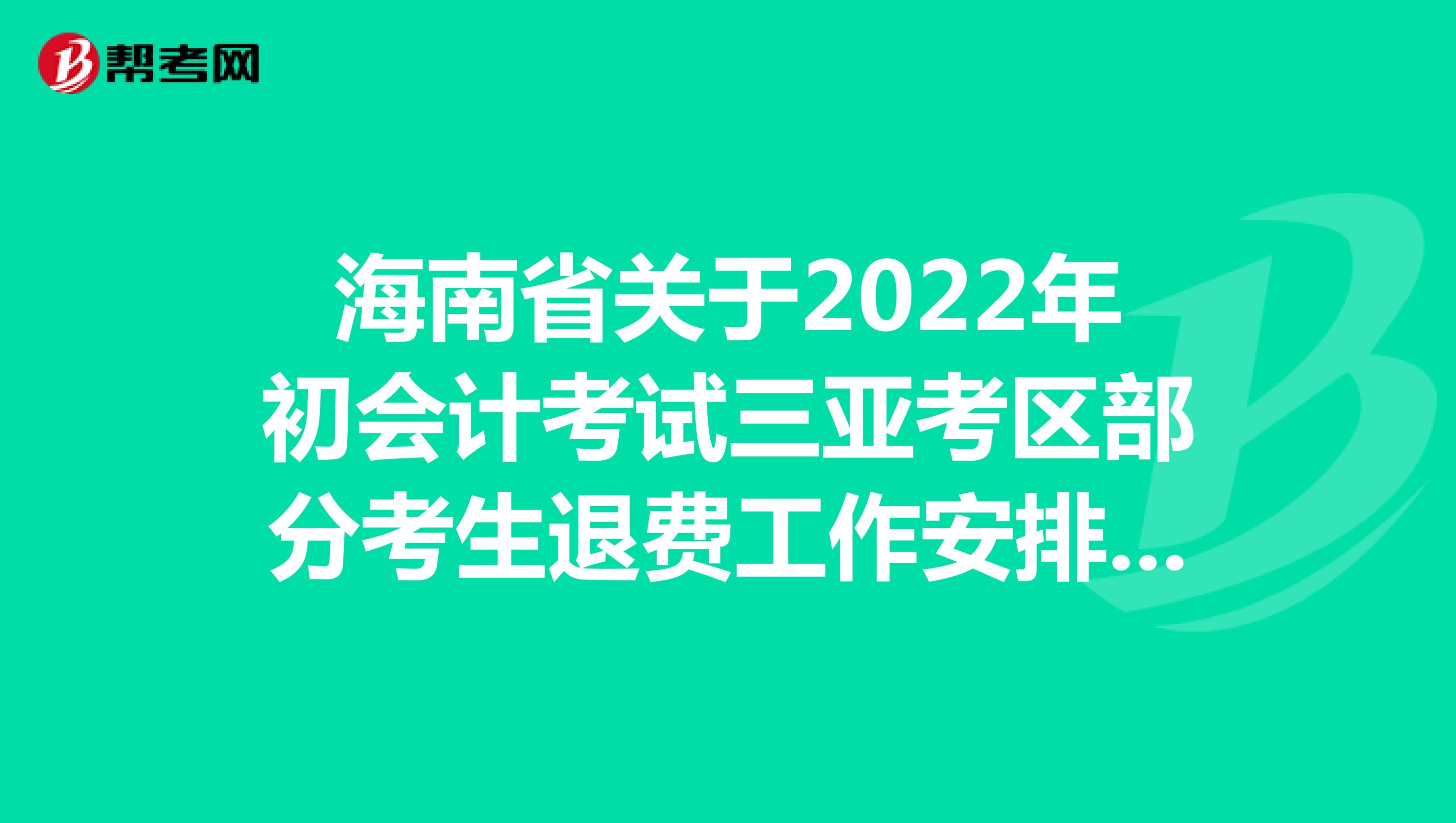 海南省关于2022年初会计考试三亚考区部分考生退费工作安排的通知