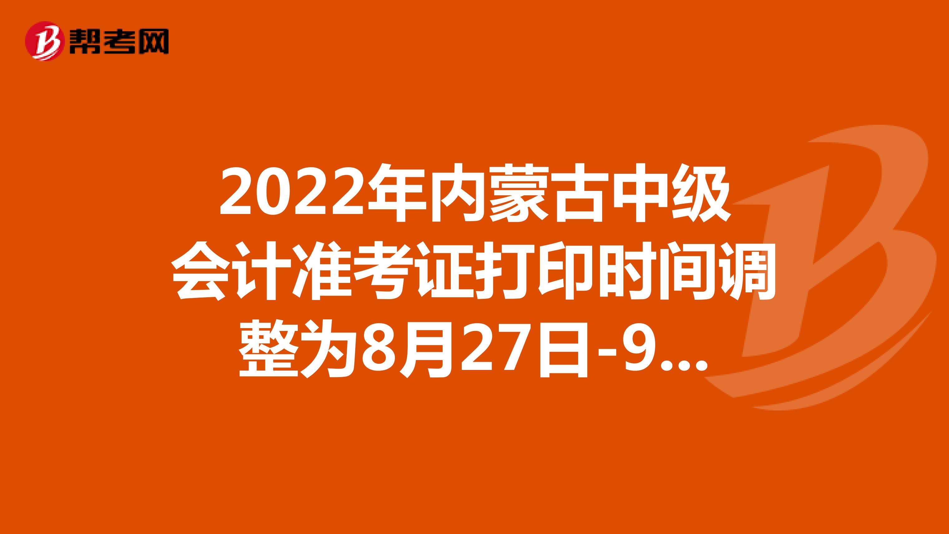 2022年内蒙古中级会计准考证打印时间调整为8月27日-9月2日