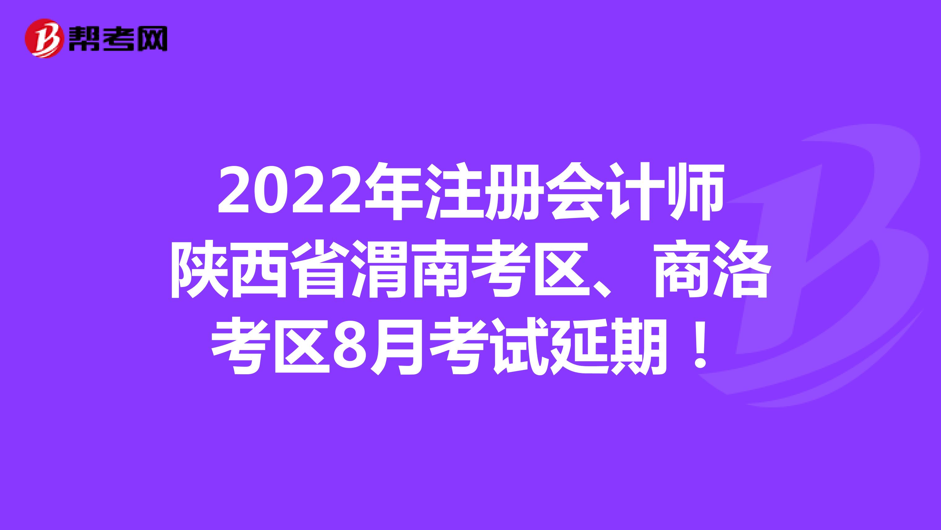 2022年注册会计师陕西省渭南考区、商洛考区8月考试延期！