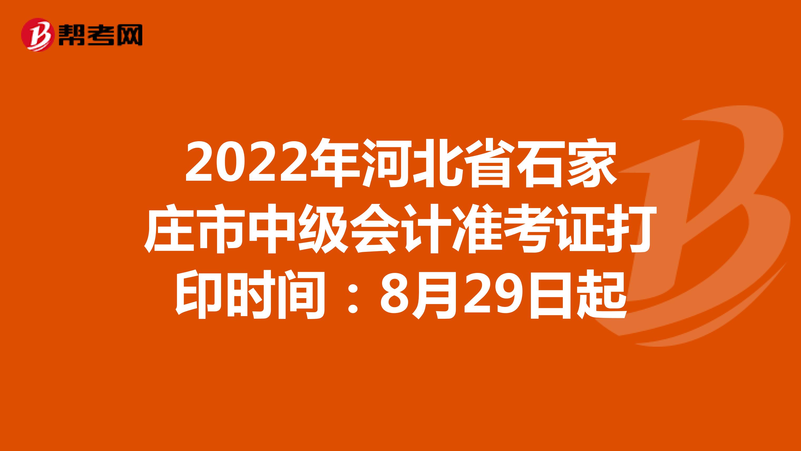2022年河北省石家庄市中级会计准考证打印时间：8月29日起