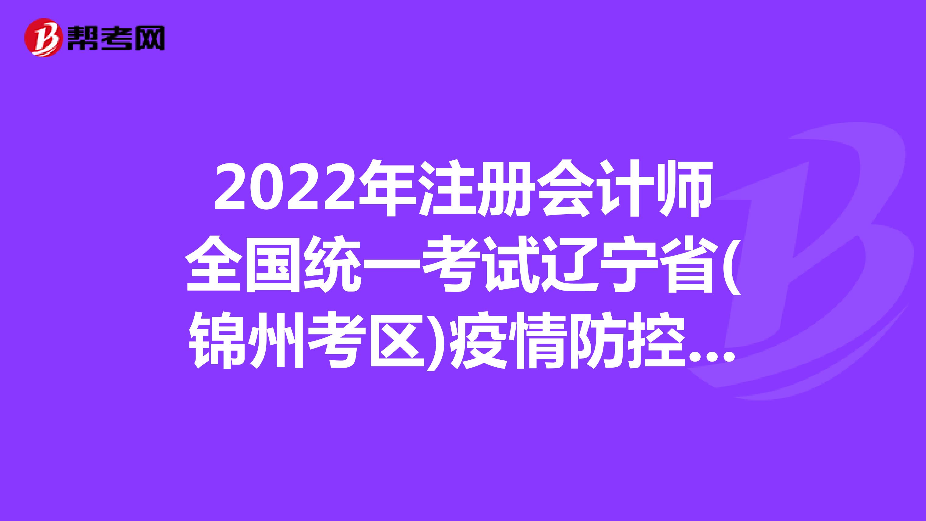 2022年注册会计师全国统一考试辽宁省(锦州考区)疫情防控考生须知
