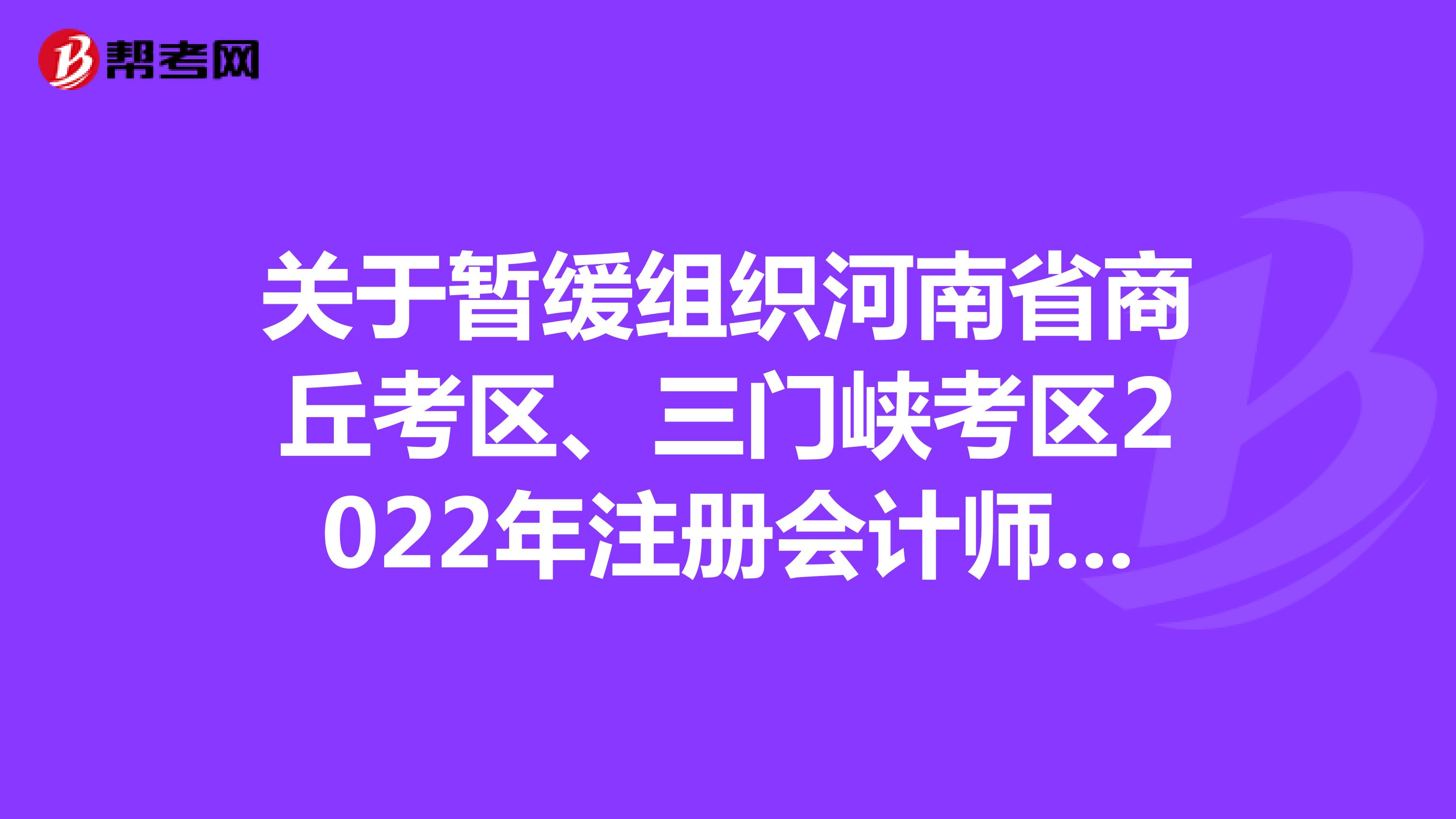關(guān)于暫緩組織河南省商丘考區(qū)、三門峽考區(qū)2022年注冊(cè)會(huì)計(jì)師全國統(tǒng)一考試的公告