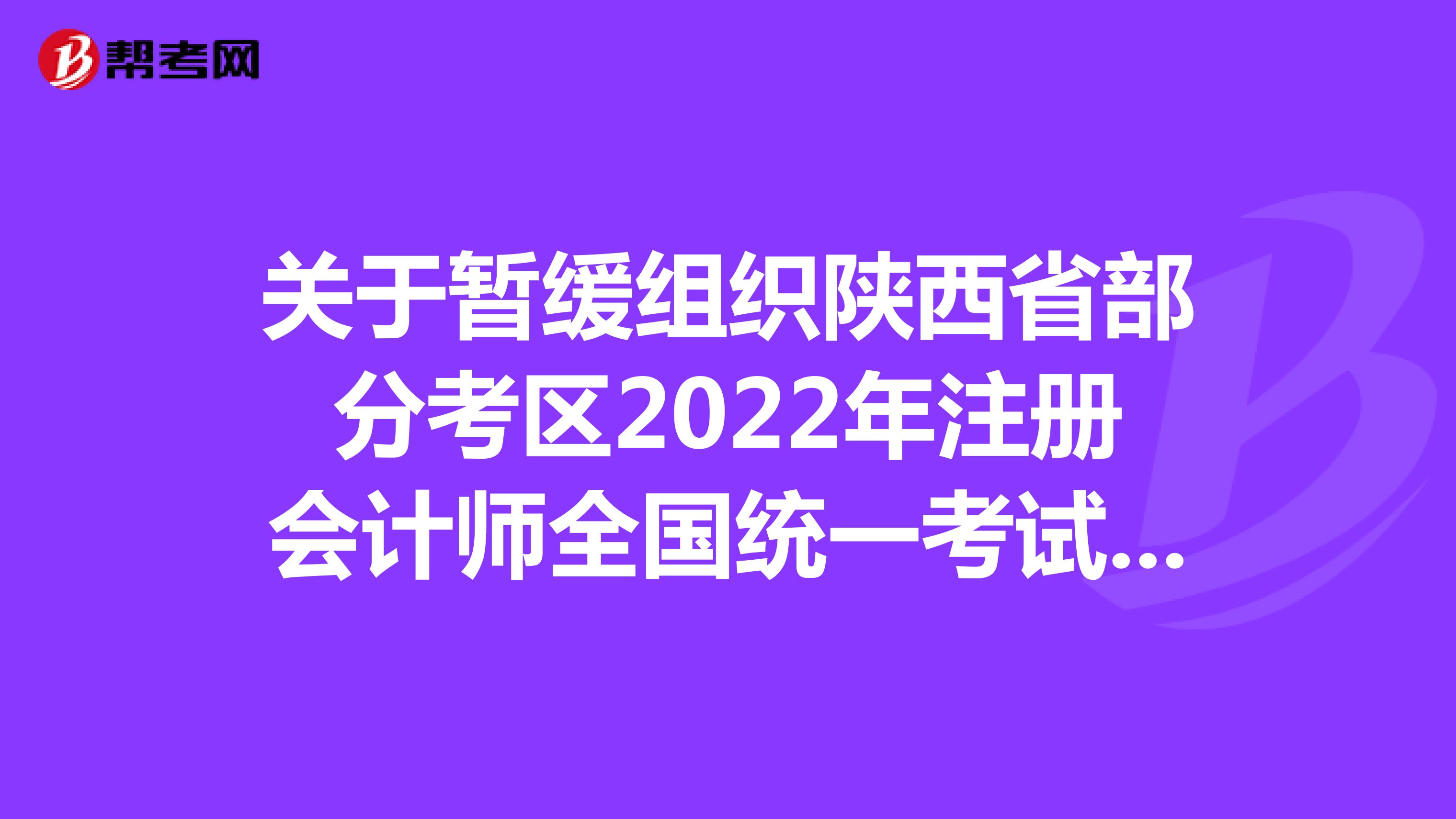 關(guān)于暫緩組織陜西省部分考區(qū)2022年注冊(cè)會(huì)計(jì)師全國(guó)統(tǒng)一考試的公告