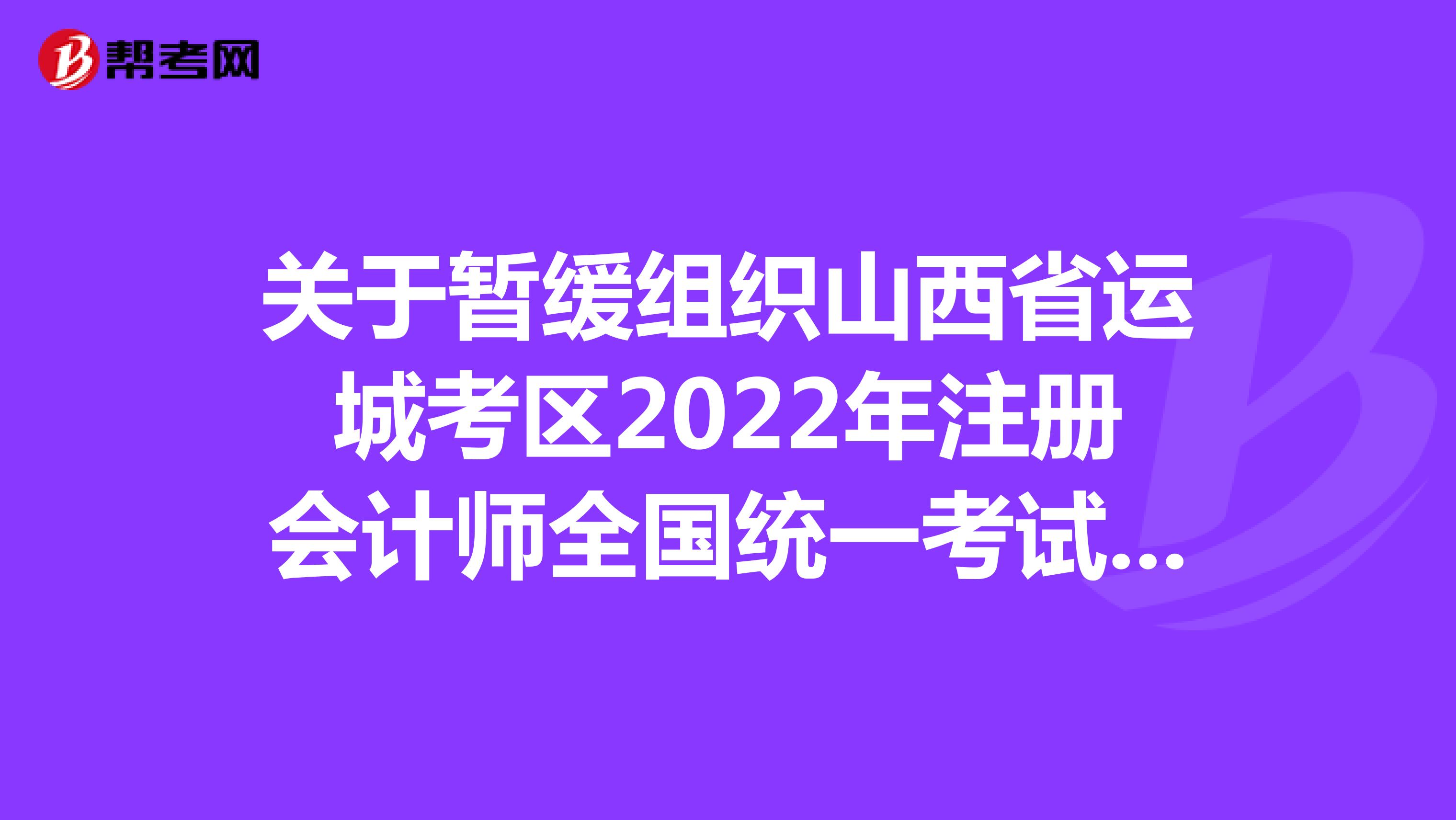 關(guān)于暫緩組織山西省運(yùn)城考區(qū)2022年注冊(cè)會(huì)計(jì)師全國統(tǒng)一考試的公告