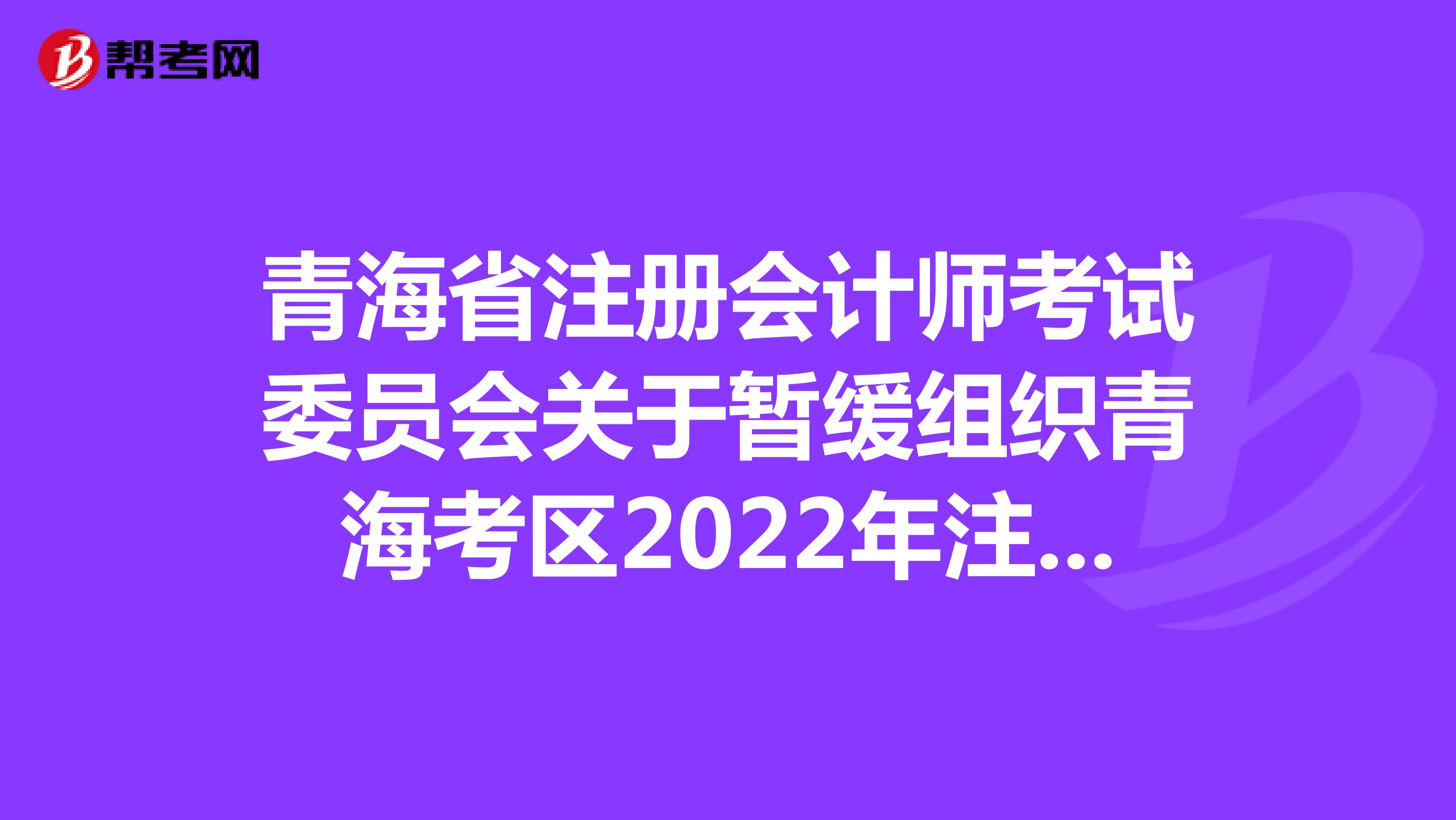 青海省注册会计师考试委员会关于暂缓组织青海考区2022年注册会计师全国统一考试的公告