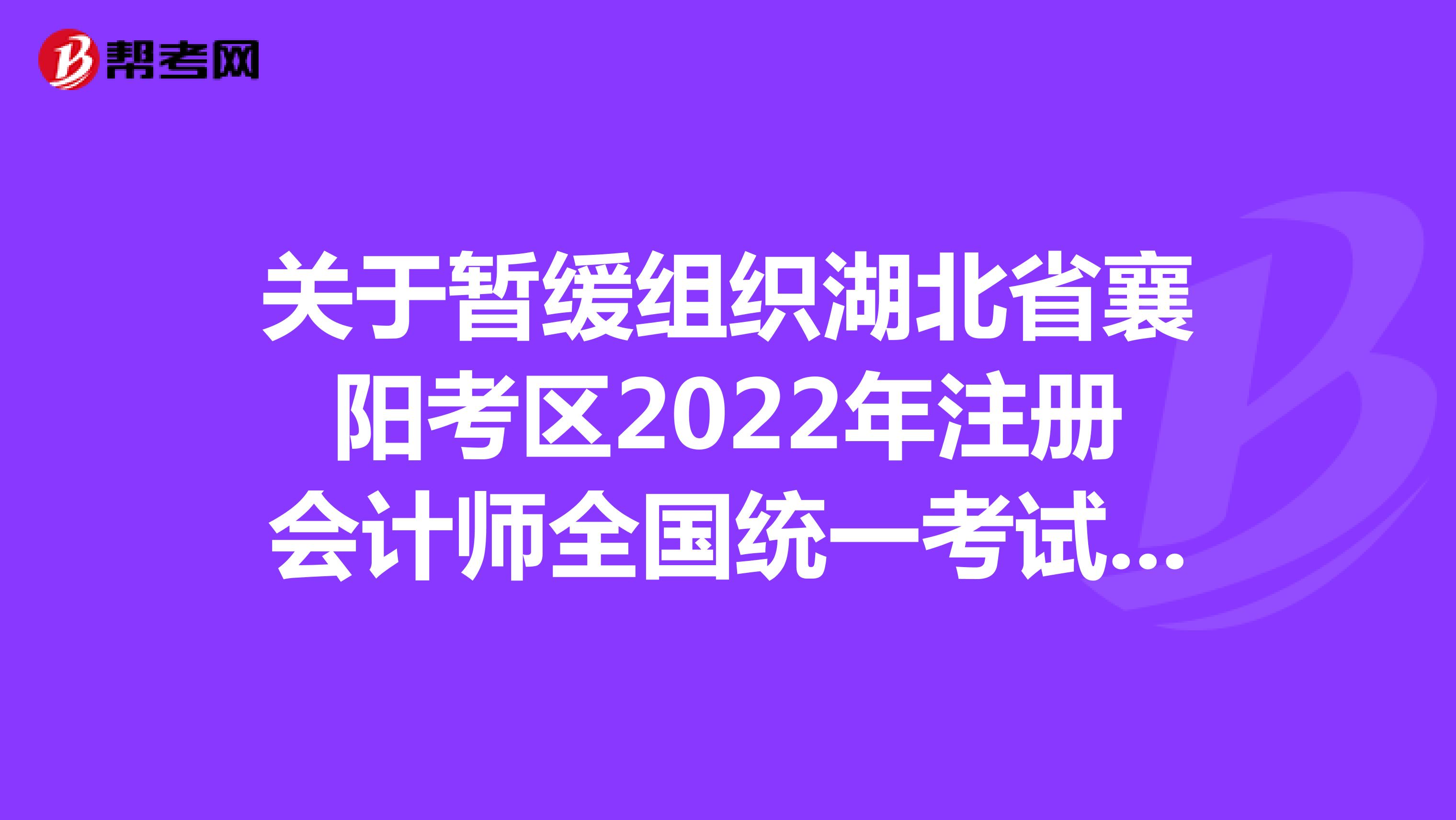 關于暫緩組織湖北省襄陽考區2022年注冊會計師全國統一考試的公告