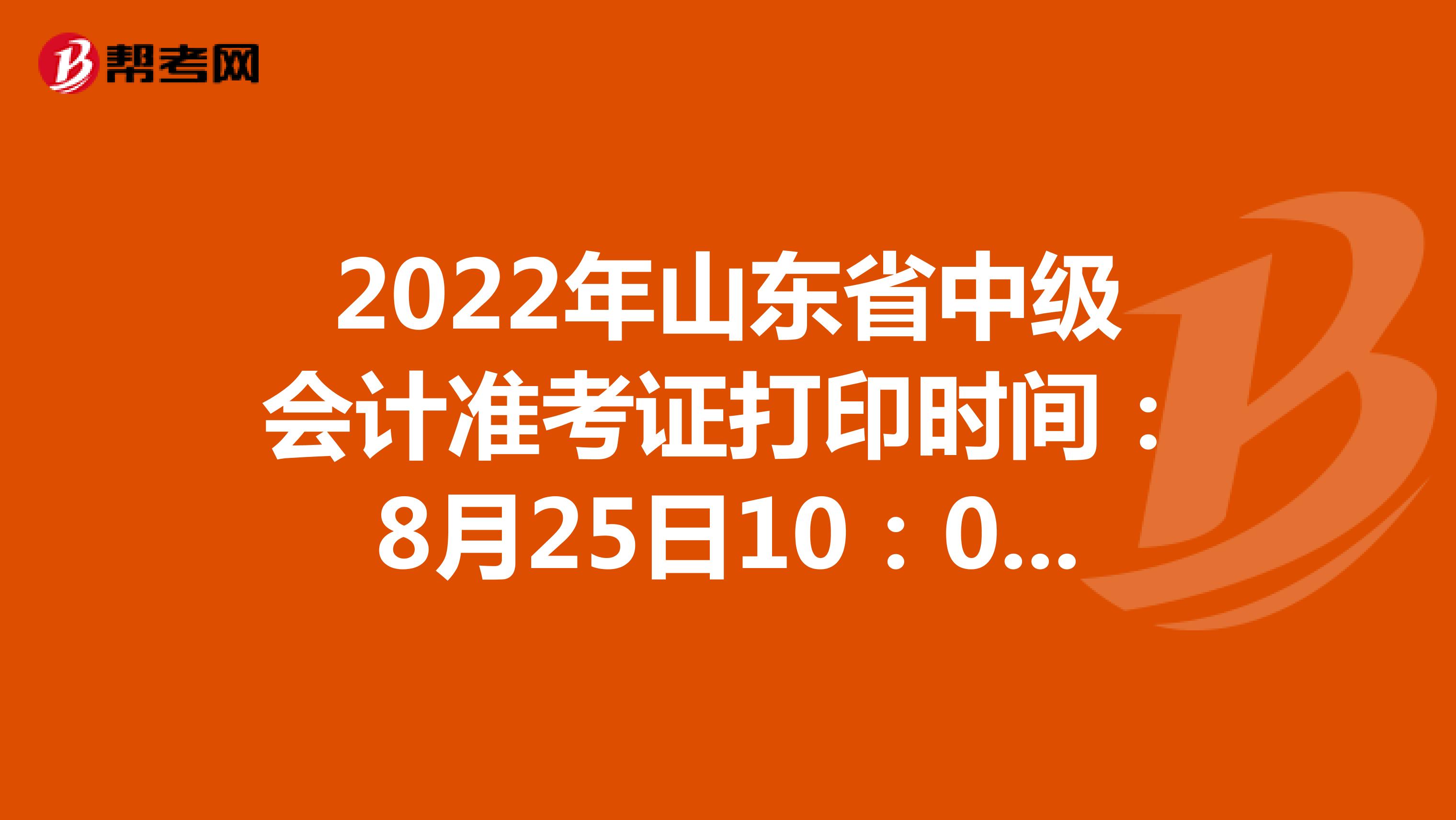 2022年山东省中级会计准考证打印时间：8月25日10：00-9月2日24：00
