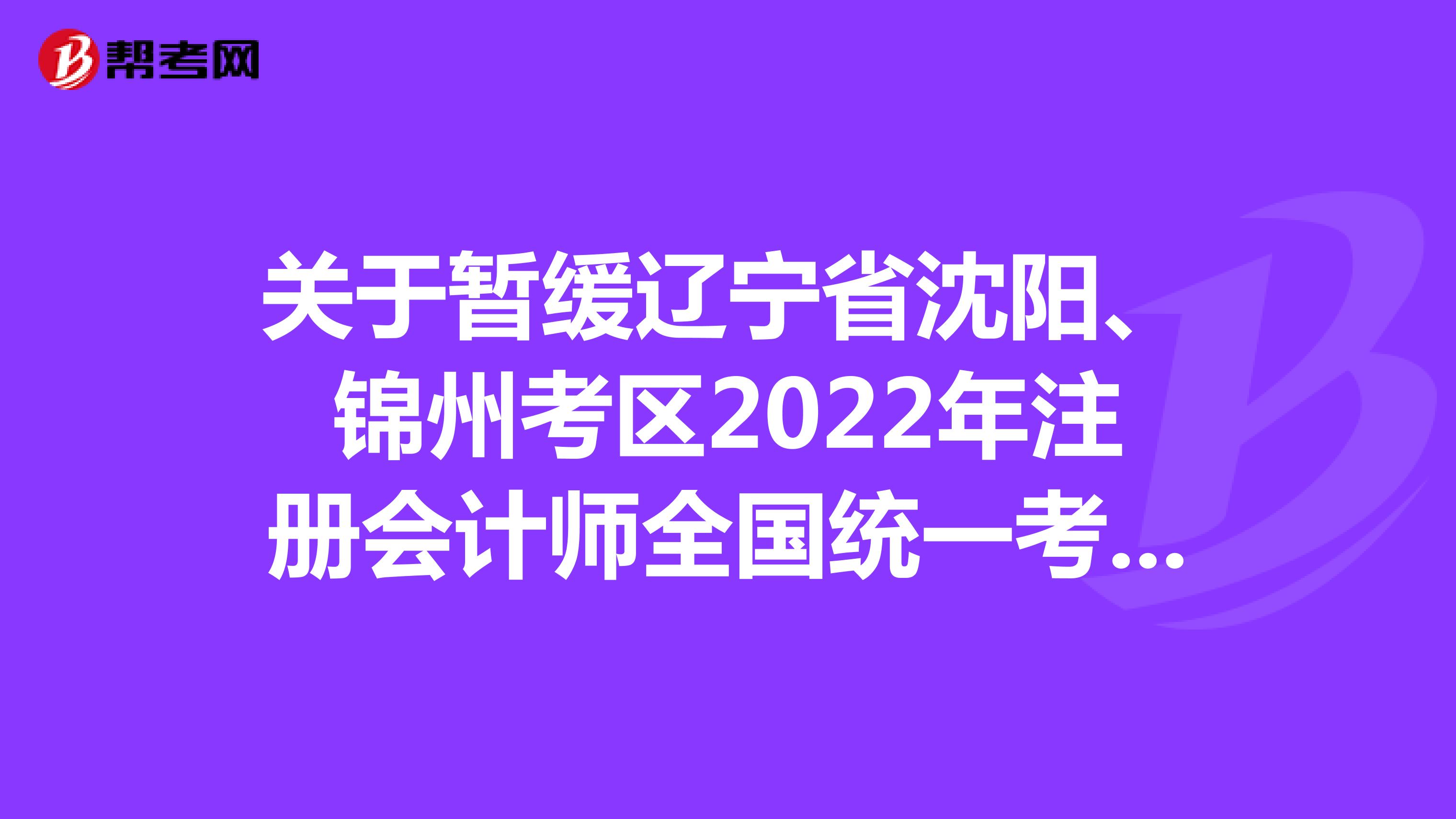 关于暂缓辽宁省沈阳、锦州考区2022年注册会计师全国统一考试的公告
