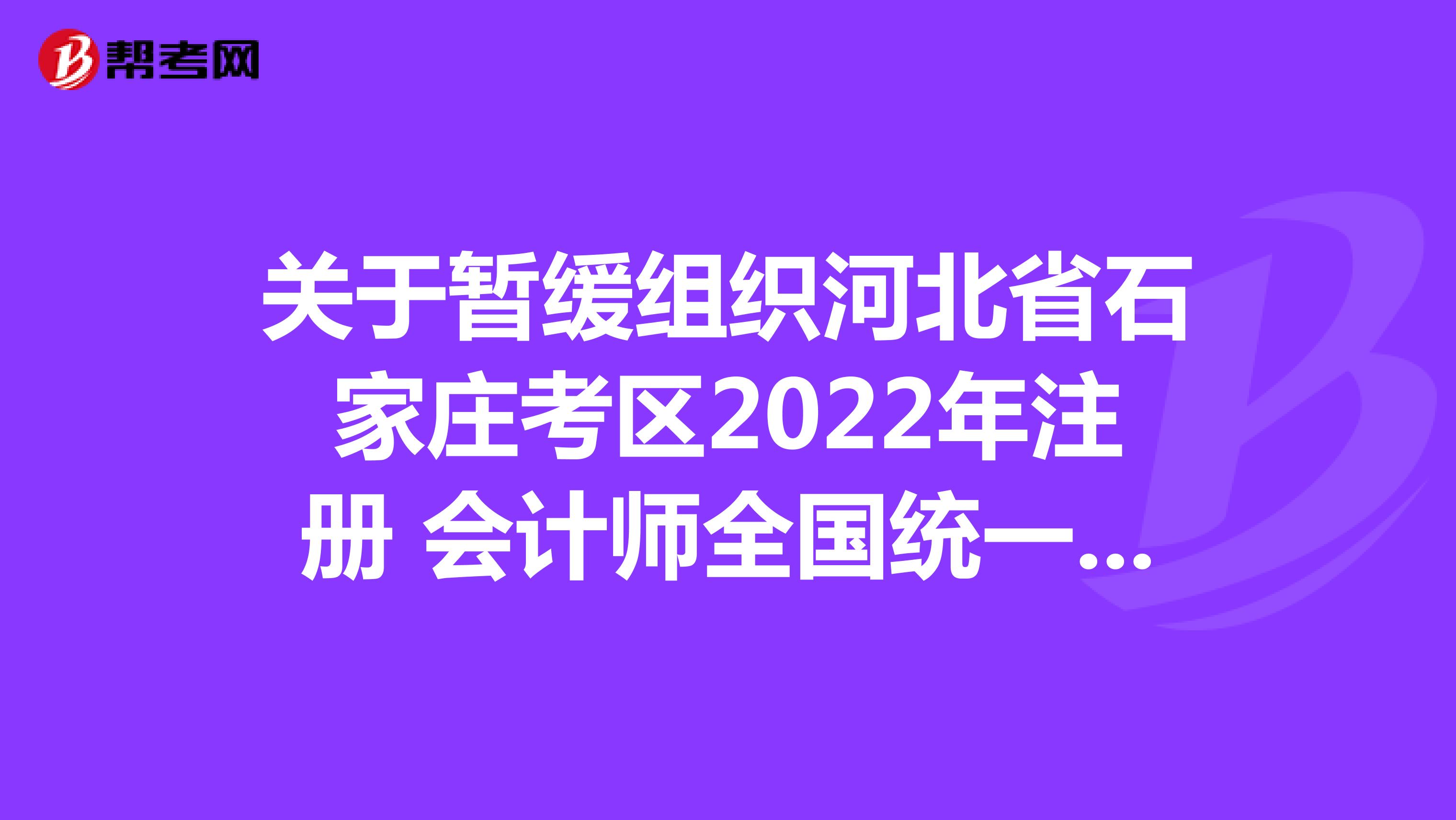 关于暂缓组织河北省石家庄考区2022年注册 会计师全国统一考试的公告