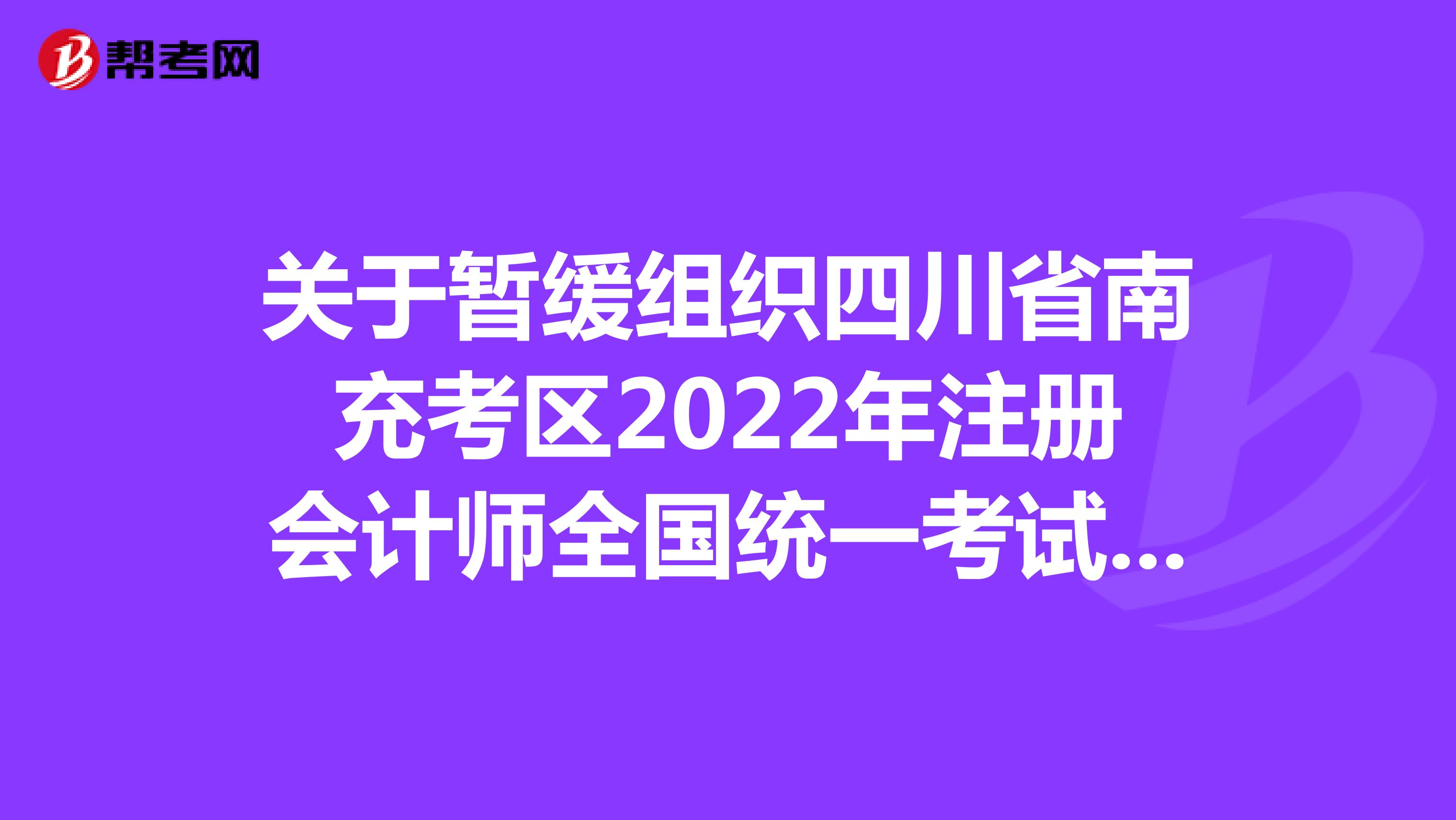 关于暂缓组织四川省南充考区2022年注册会计师全国统一考试的公告