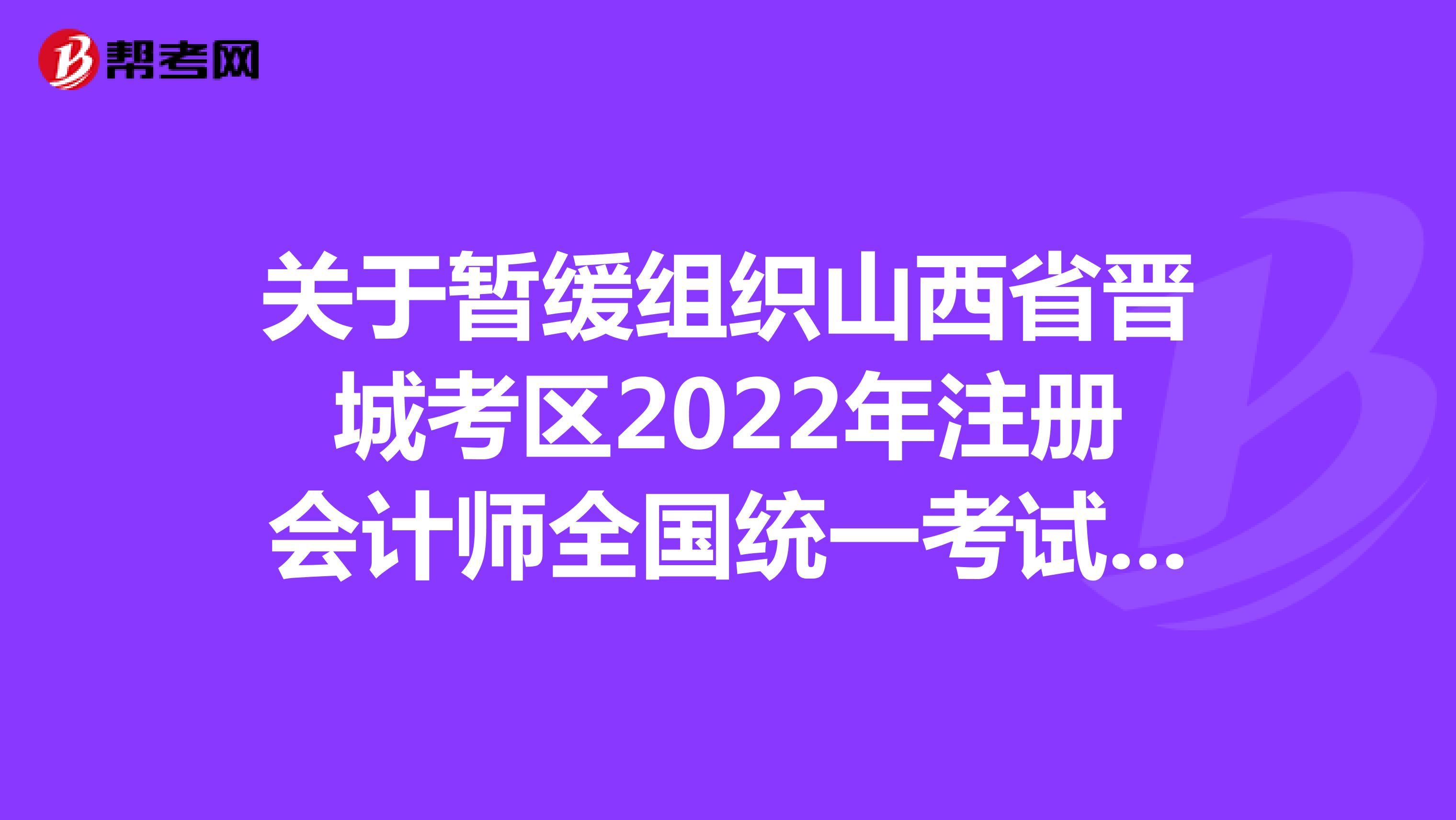 关于暂缓组织山西省晋城考区2022年注册会计师全国统一考试的公告