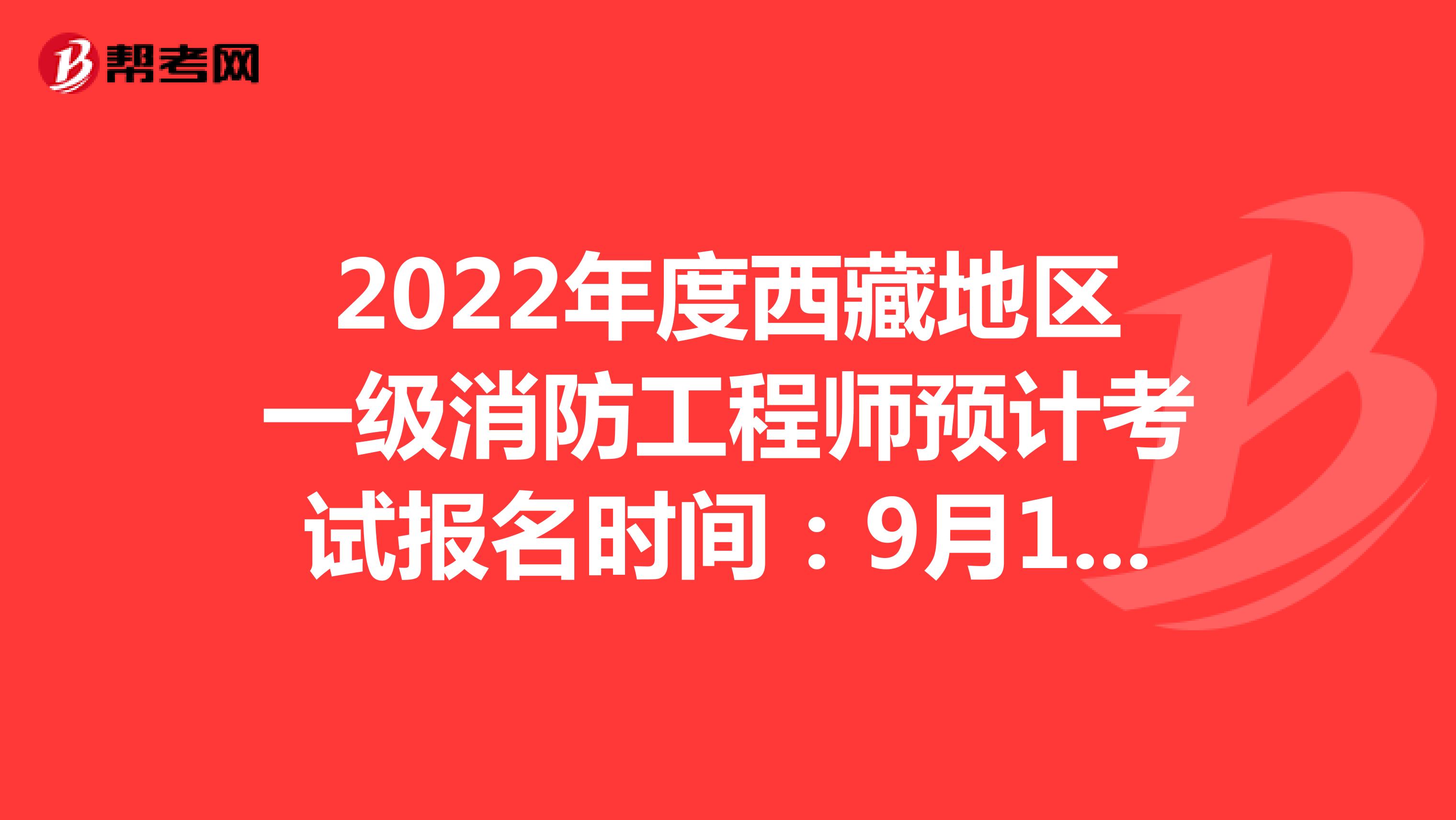 2022年度西藏地区一级消防工程师预计考试报名时间：9月1日—7日(截止7日18:00)