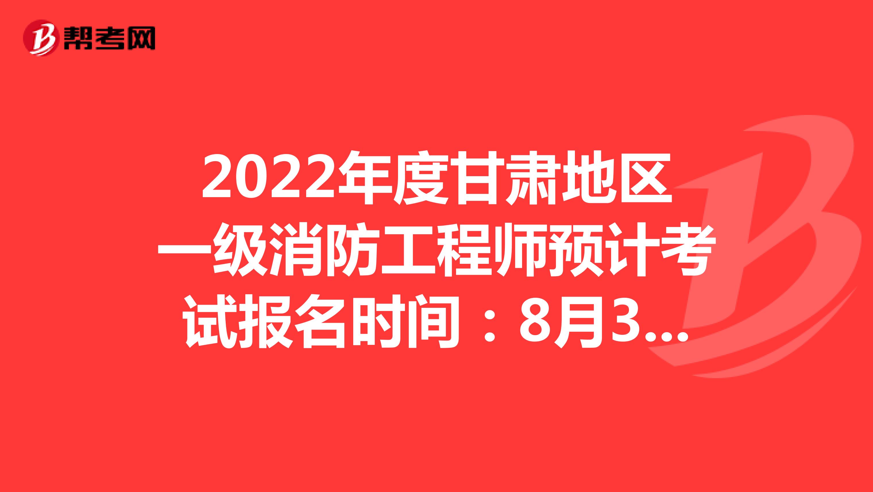 2022年度甘肃地区一级消防工程师预计考试报名时间：8月31日09:00至9月7日18:00