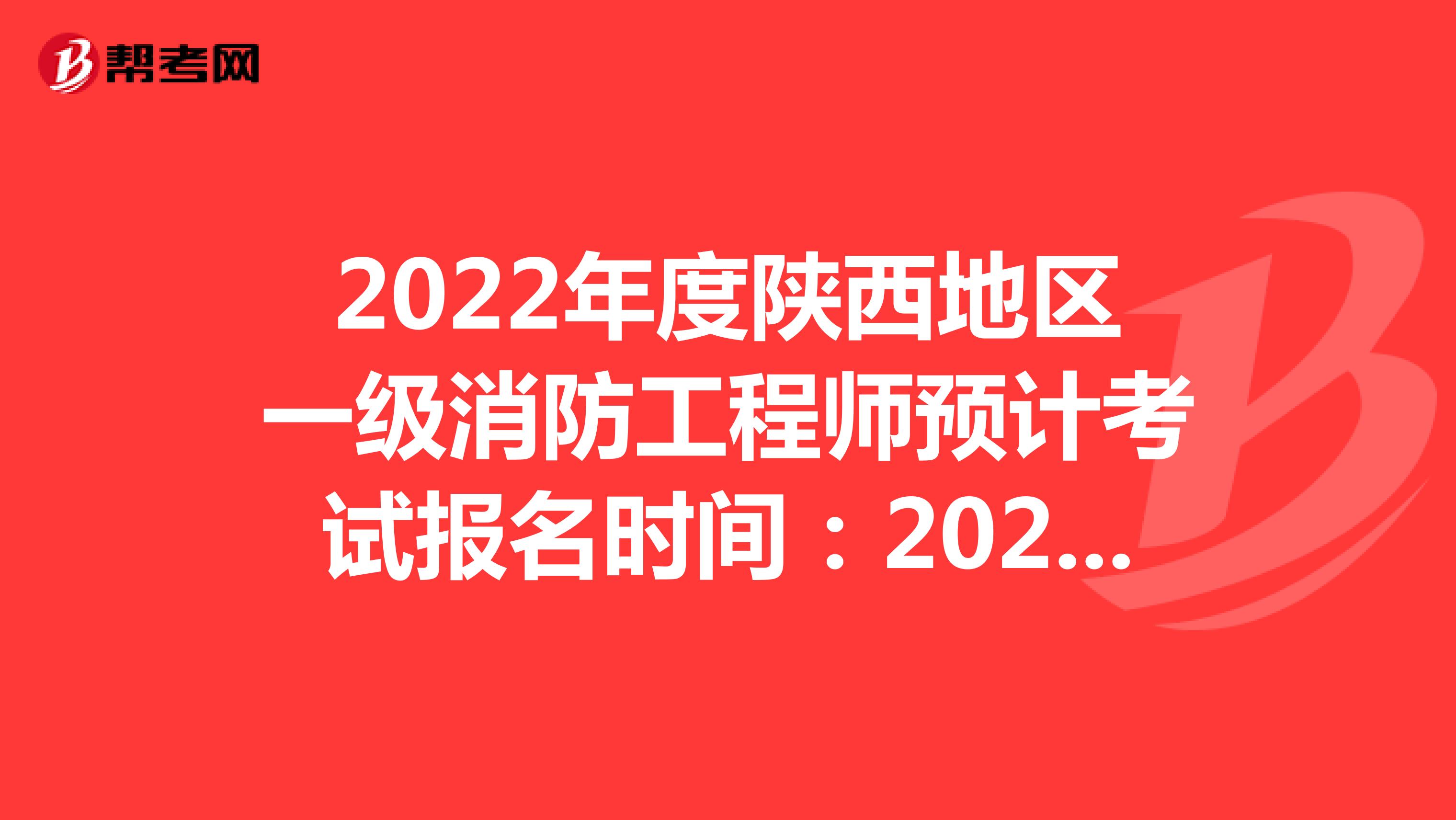 2022年度陕西地区一级消防工程师预计考试报名时间：2022年9月1日至8日17:00