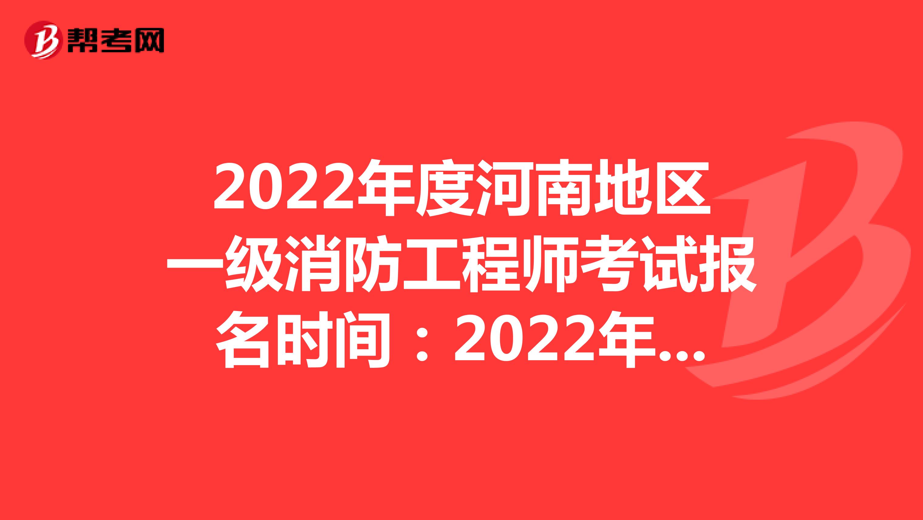 2022年度河南地区一级消防工程师考试报名时间：2022年8月31日至9月7日17:00