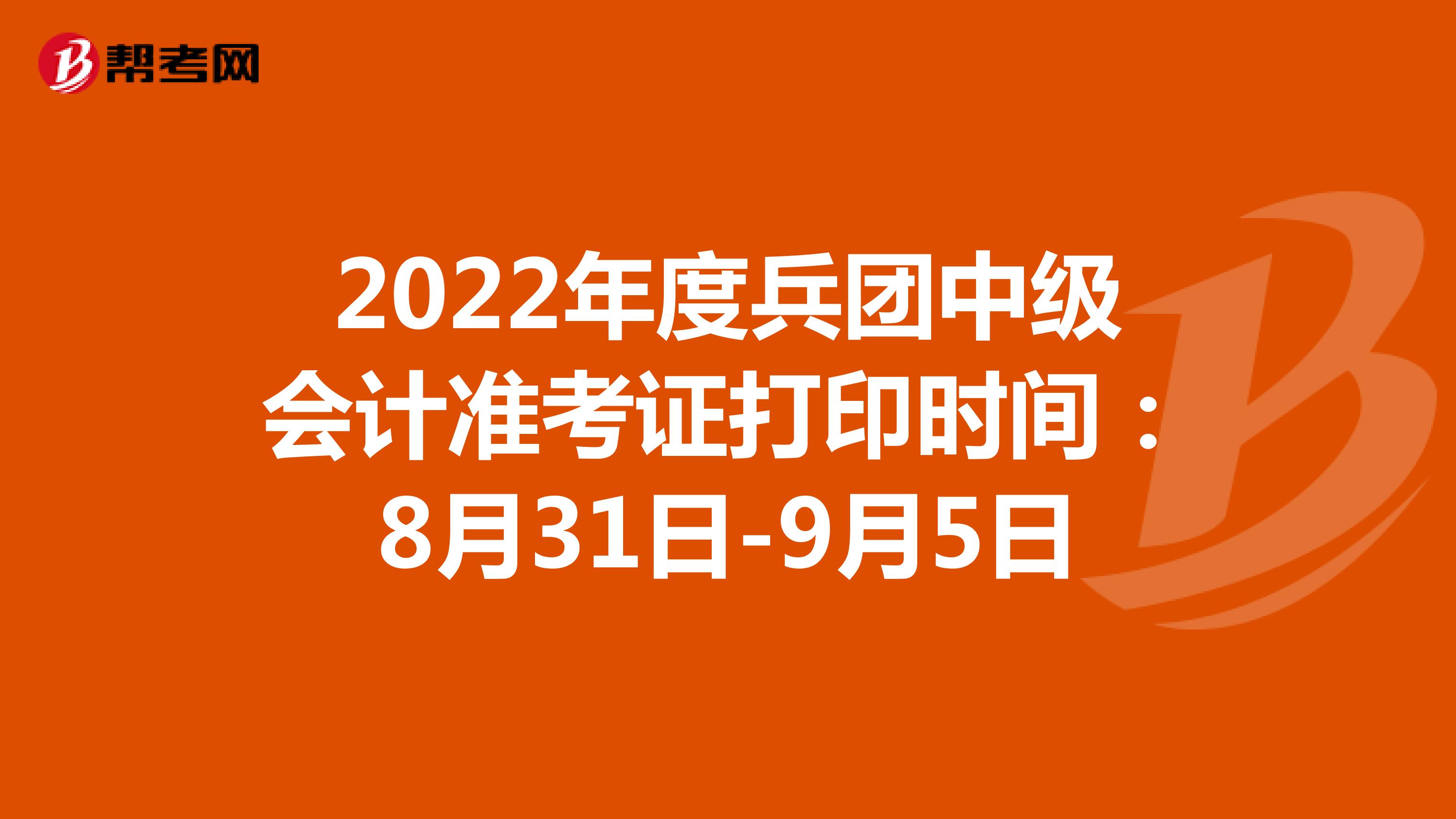 2022年度兵团中级会计准考证打印时间：8月31日-9月5日