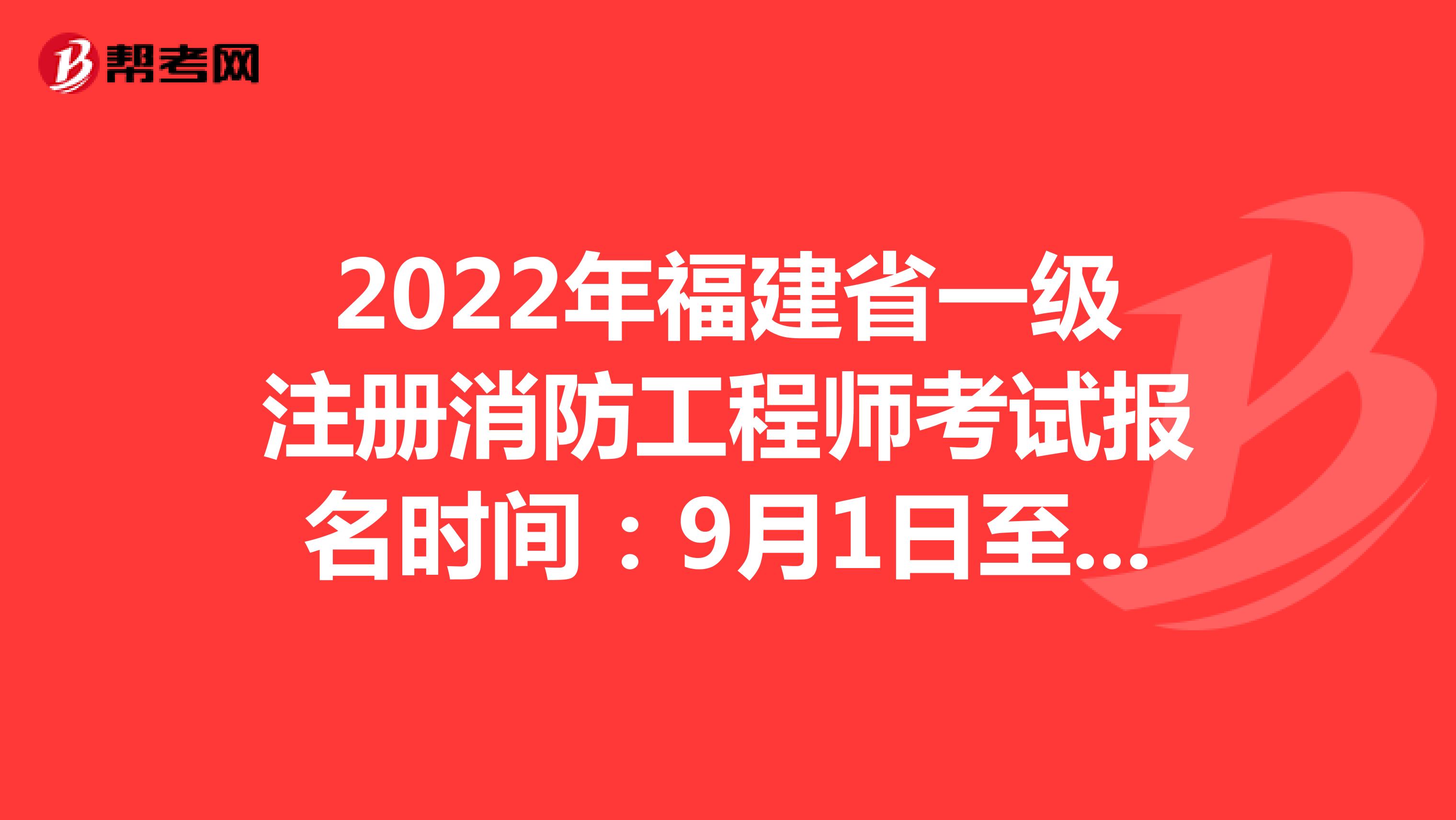 2022年福建省一级注册消防工程师考试报名时间：9月1日至9月8日