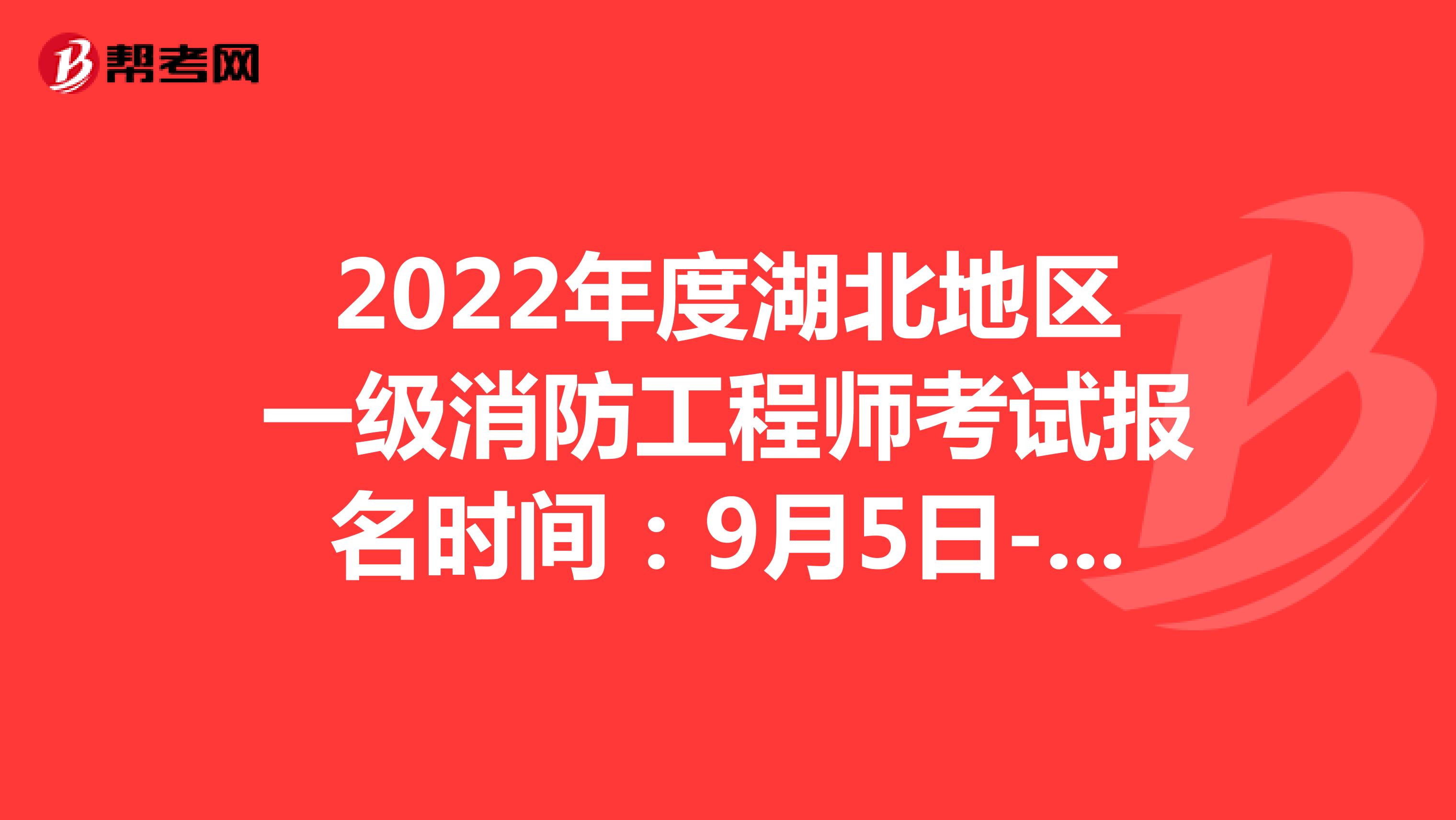 2022年度湖北地区一级消防工程师考试报名时间：9月5日-9月13日20:00