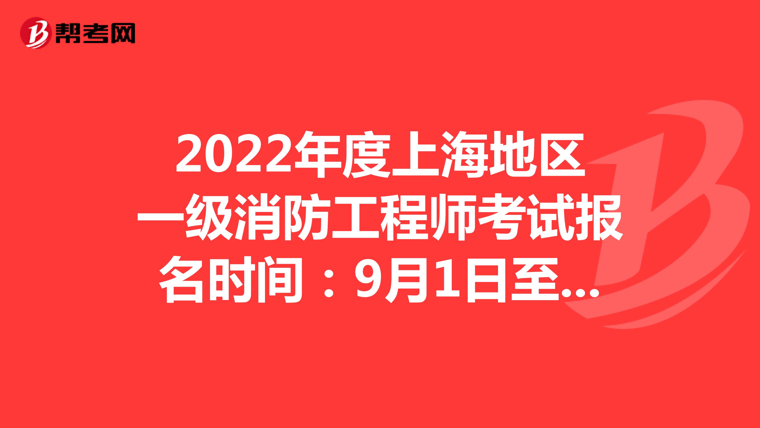 2022年度上海地区一级消防工程师考试报名时间：9月1日至9月7日