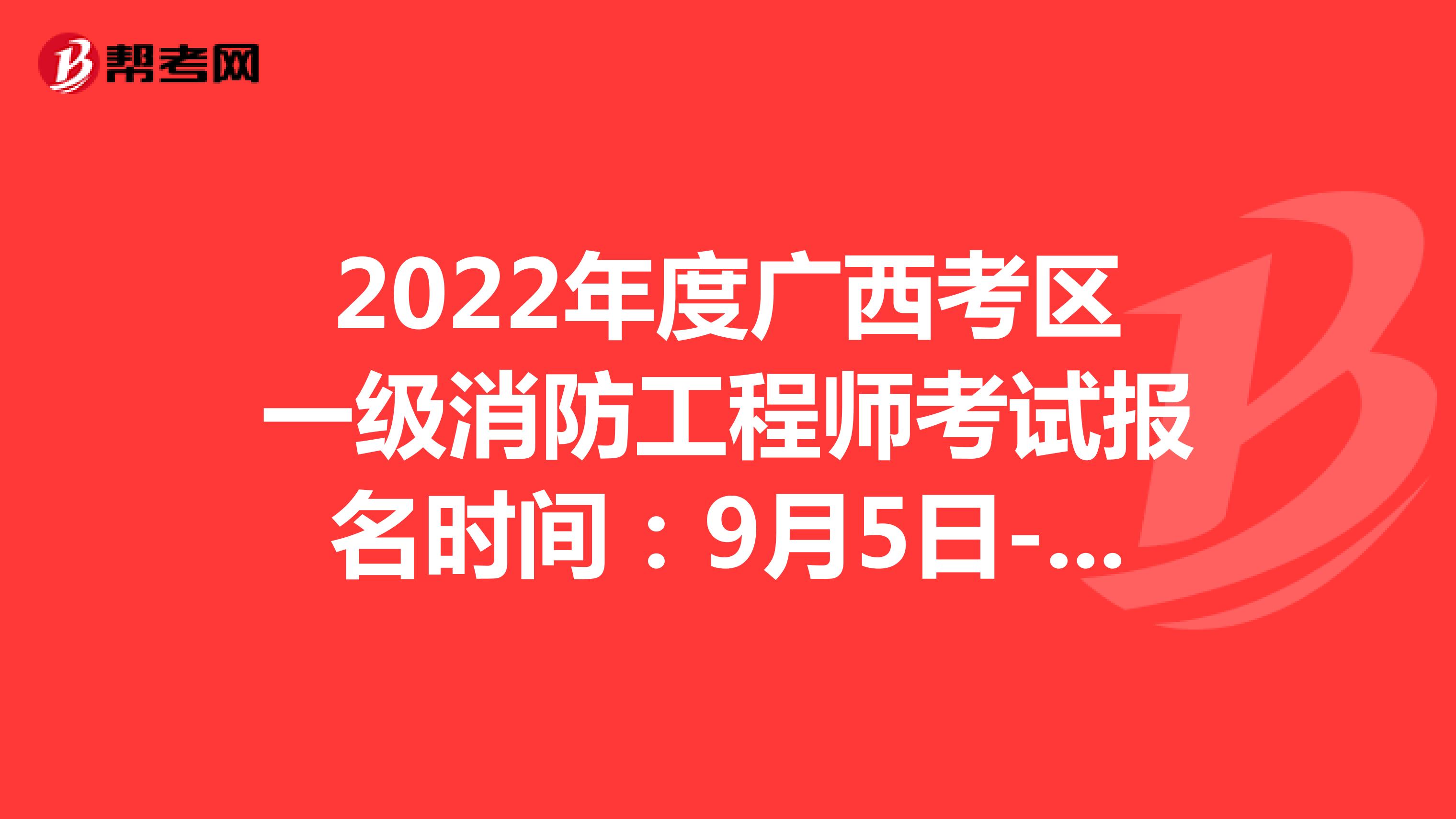 2022年度广西考区一级消防工程师考试报名时间：9月5日-9月13日17:00