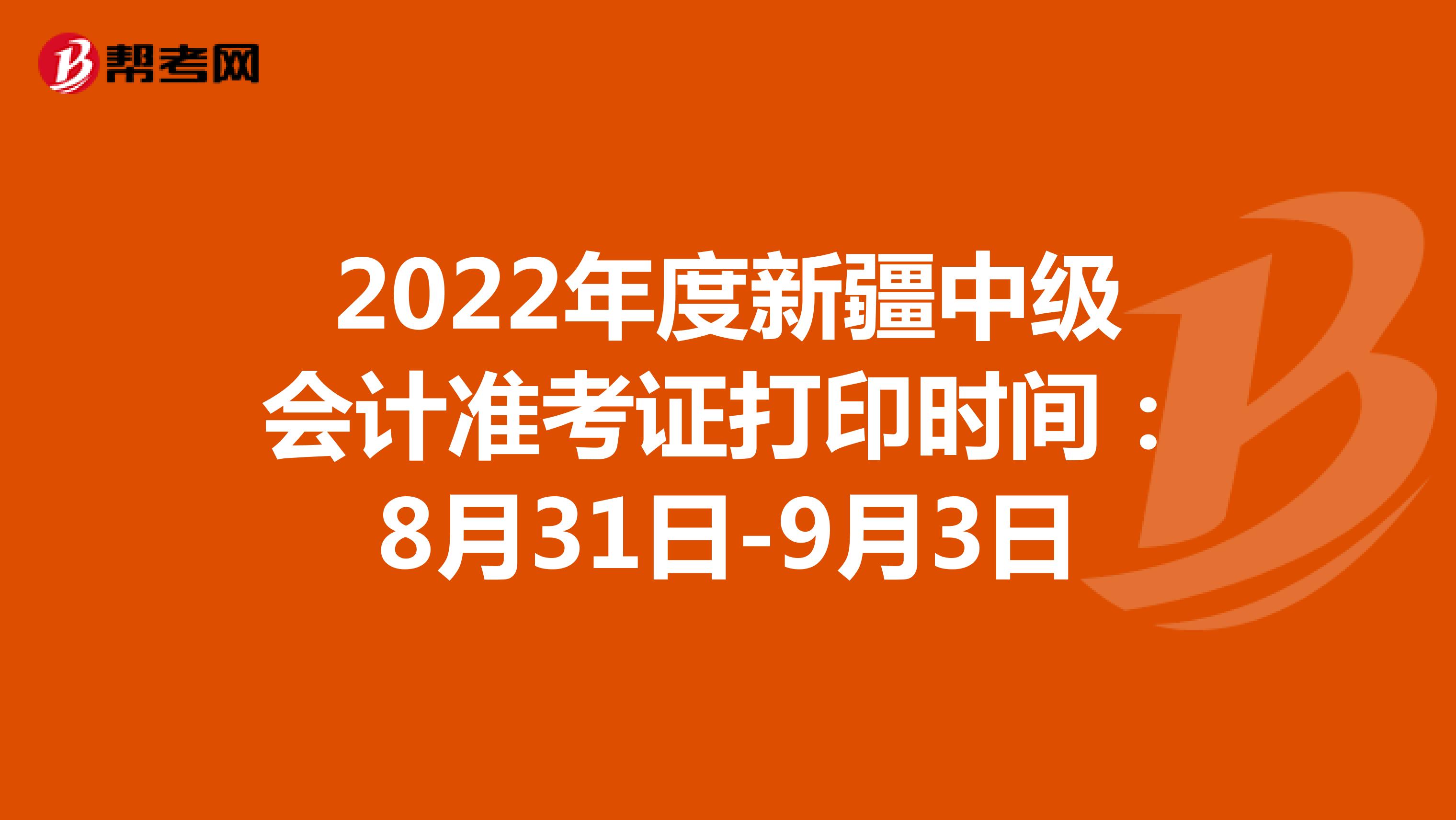 2022年度新疆中级会计准考证打印时间：8月31日-9月3日