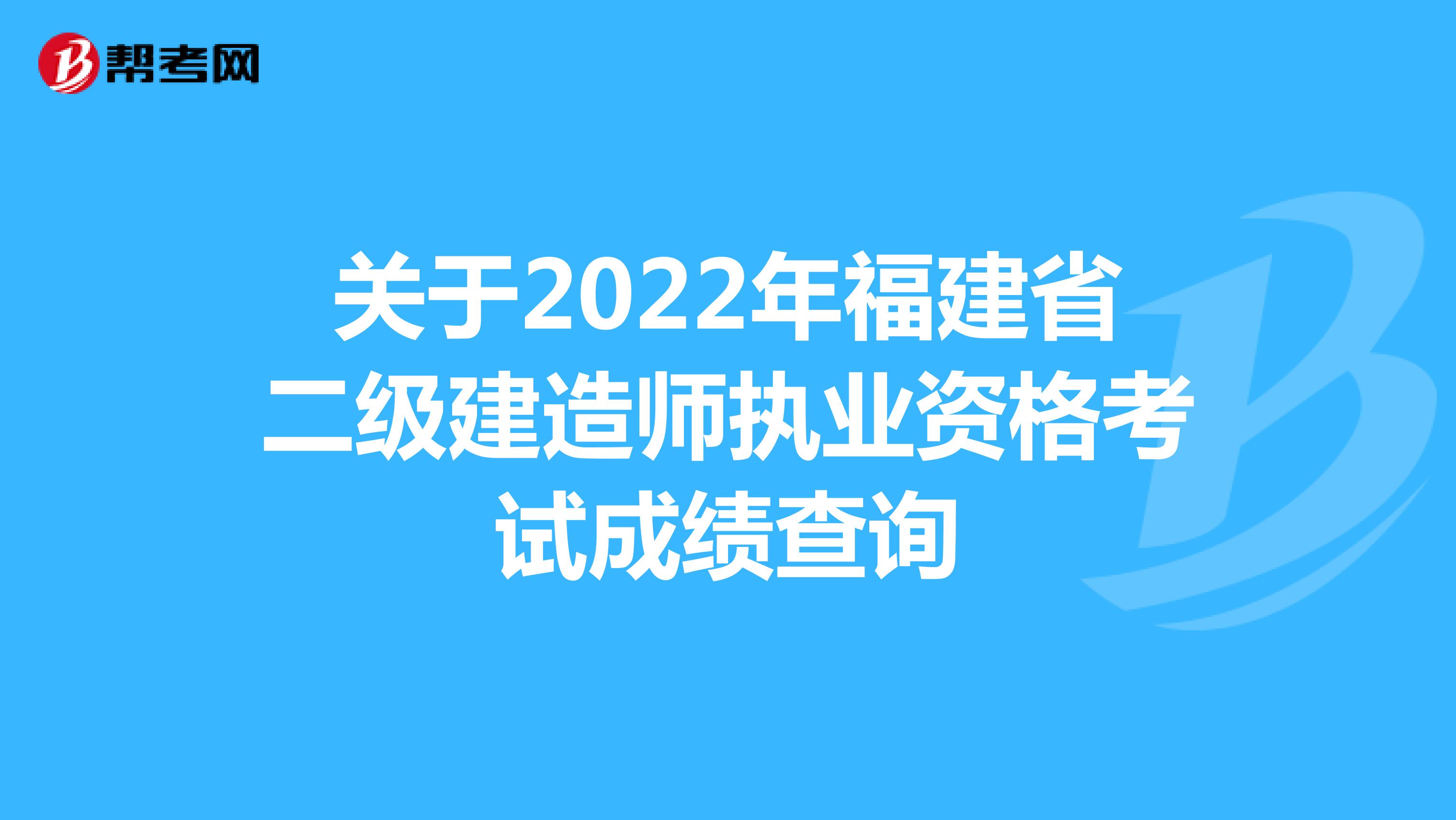 关于2022年福建省二级建造师执业资格考试成绩查询