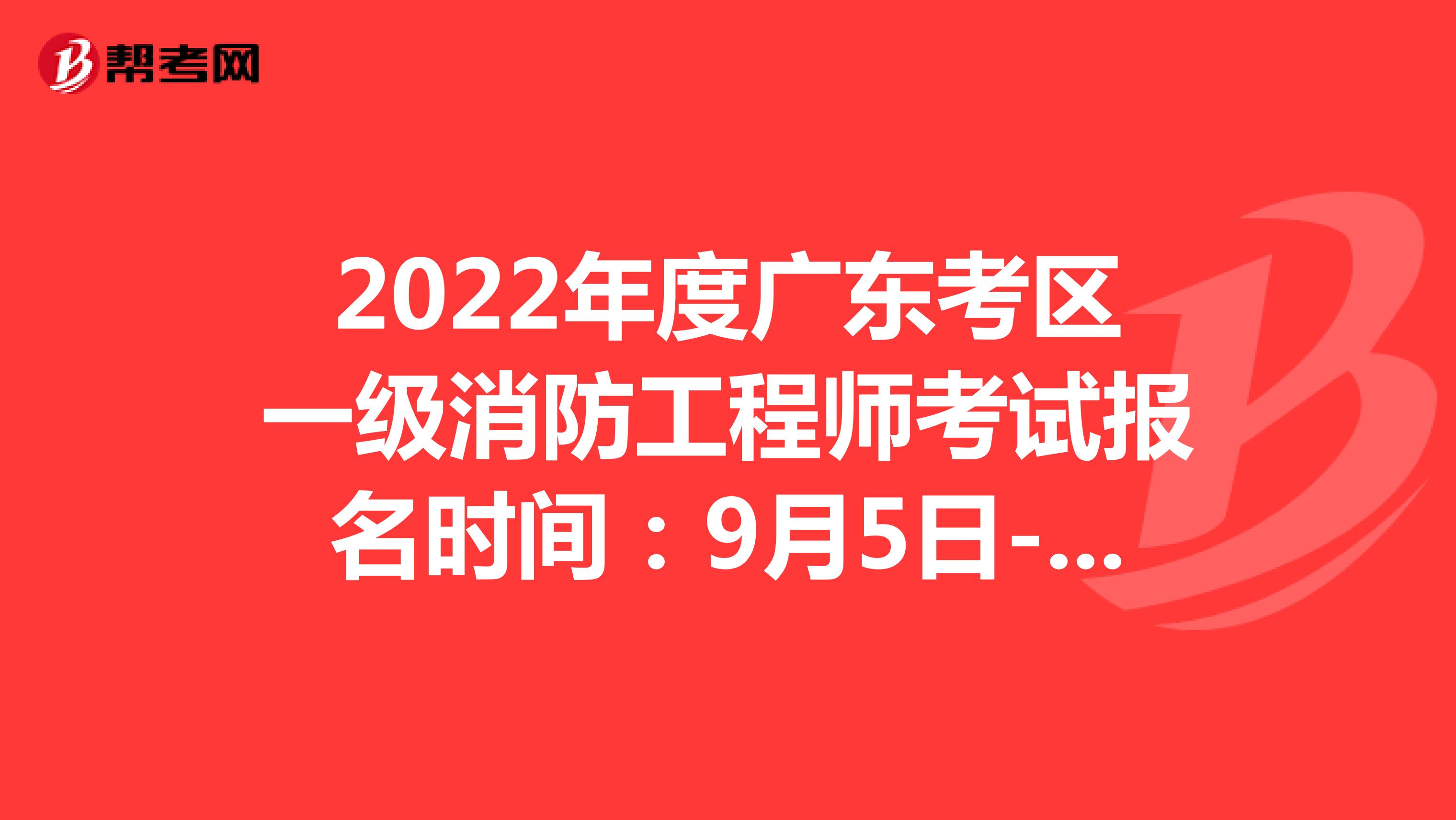 2022年度廣東考區一級消防工程師考試報名時間：9月5日-9月13日17:00