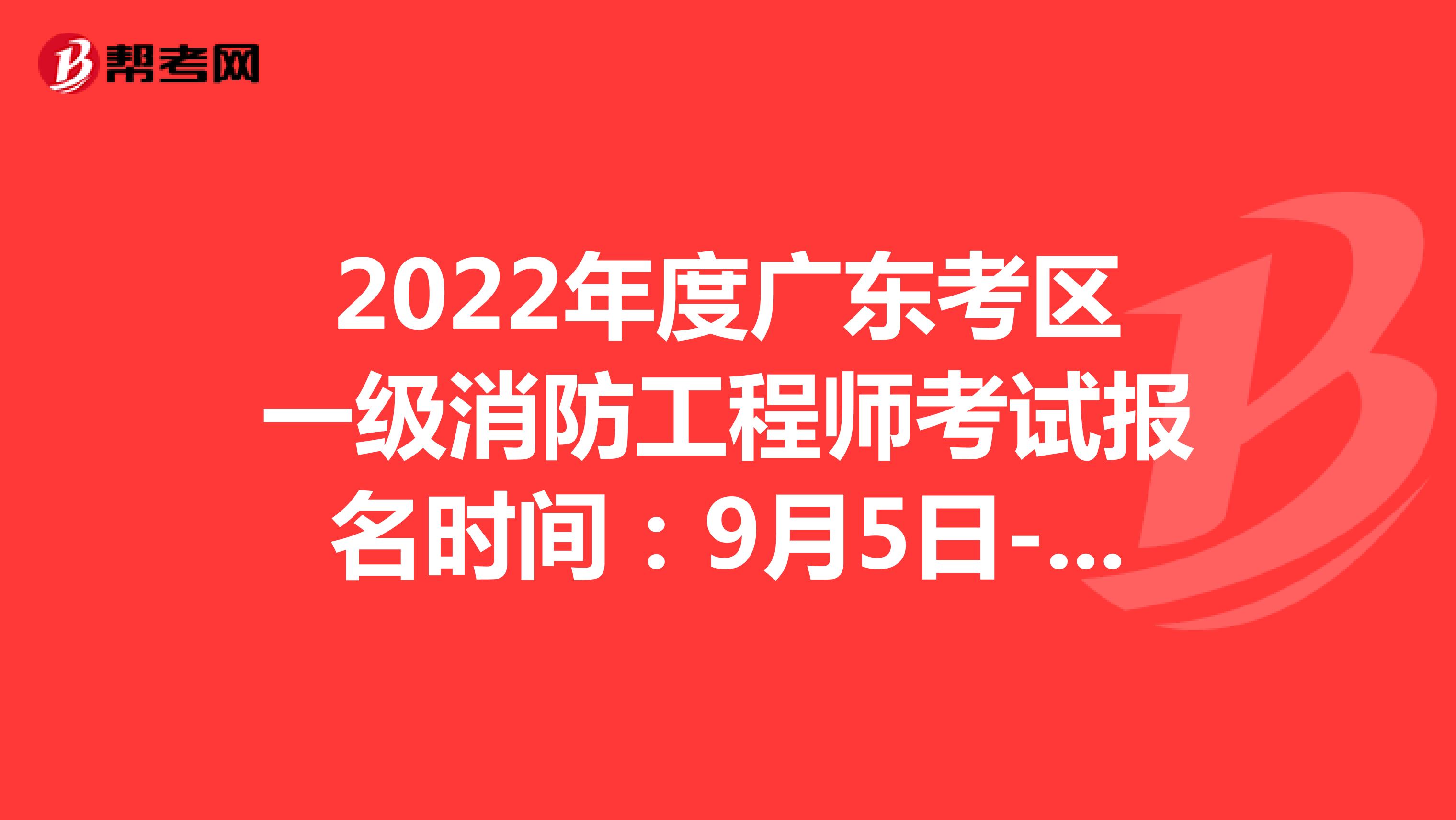 2022年度广东考区一级消防工程师考试报名时间：9月5日-9月13日17:00