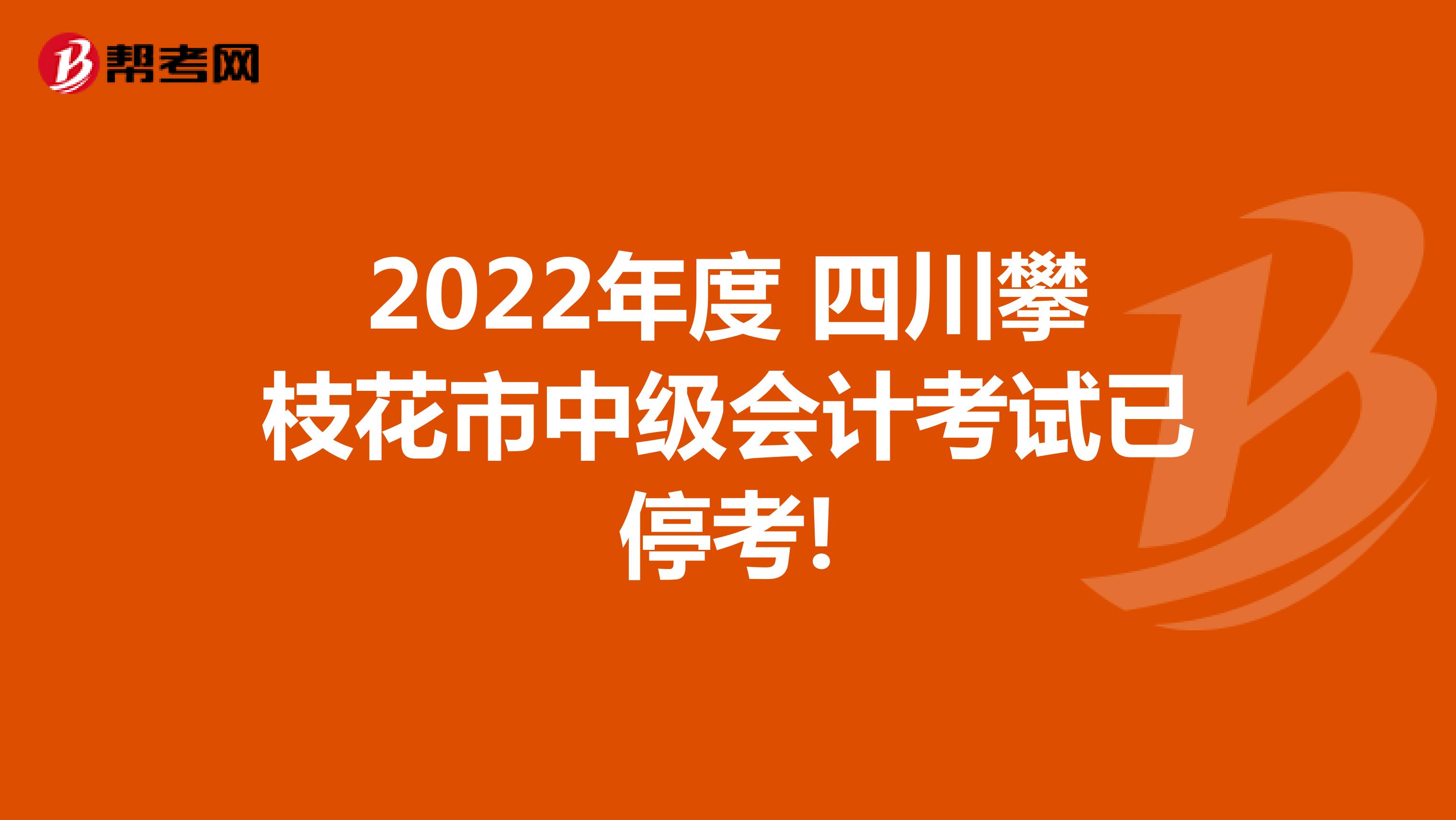 2022年度四川攀枝花市中级会计考试已停考!