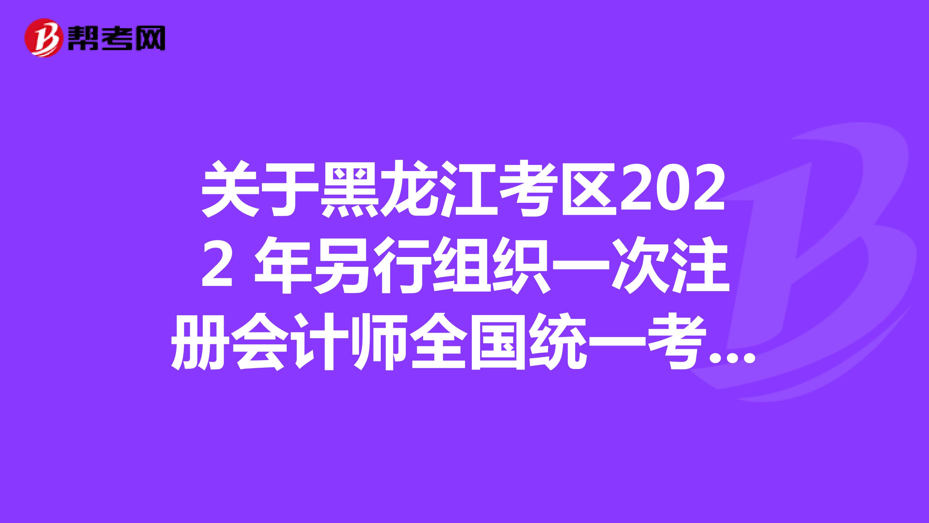关于黑龙江考区2022年另行组织一次注册会计师全国统一考试的公告