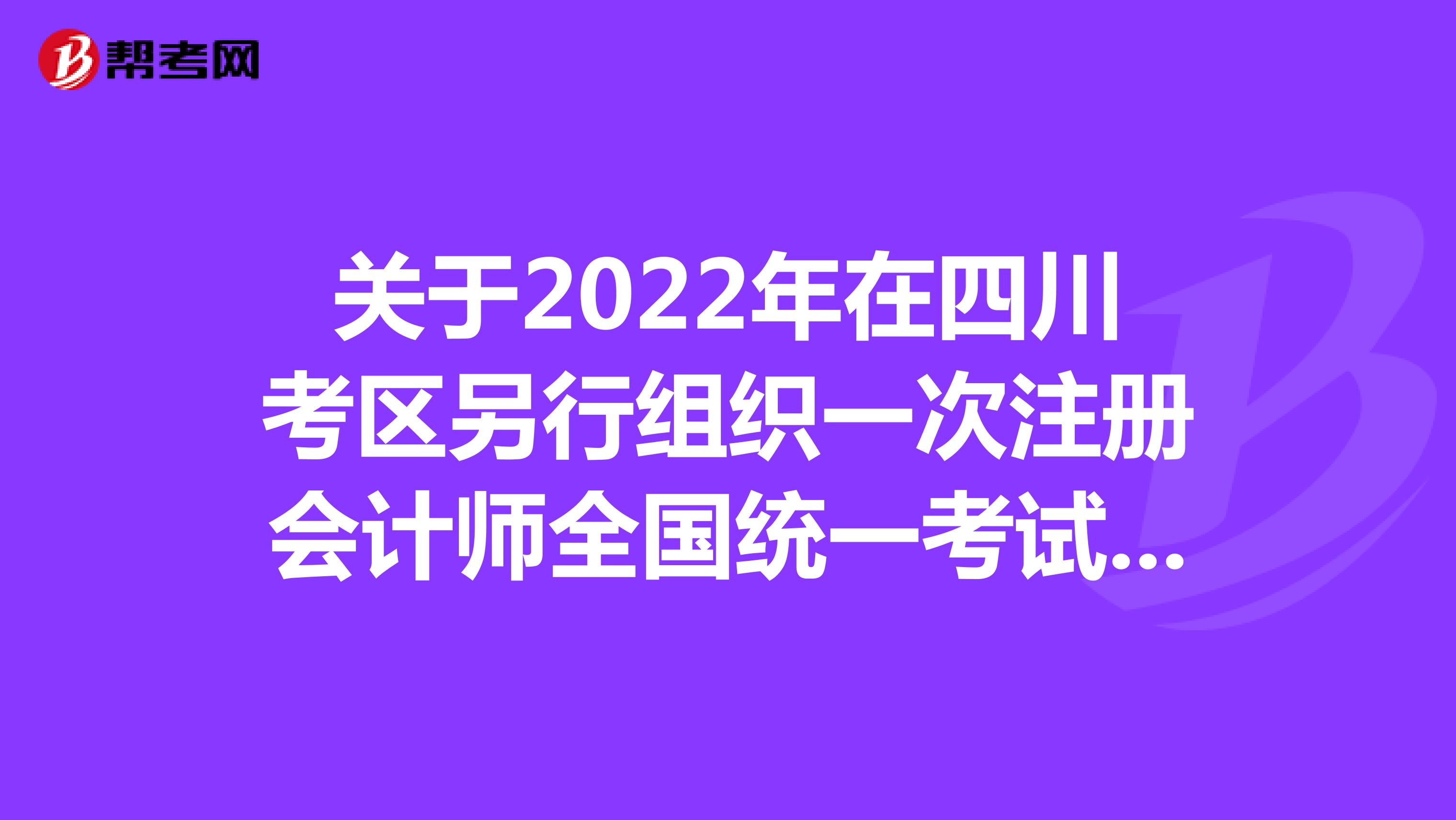 關于2022年在四川考區(qū)另行組織一次注冊會計師全國統(tǒng)一考試的公告