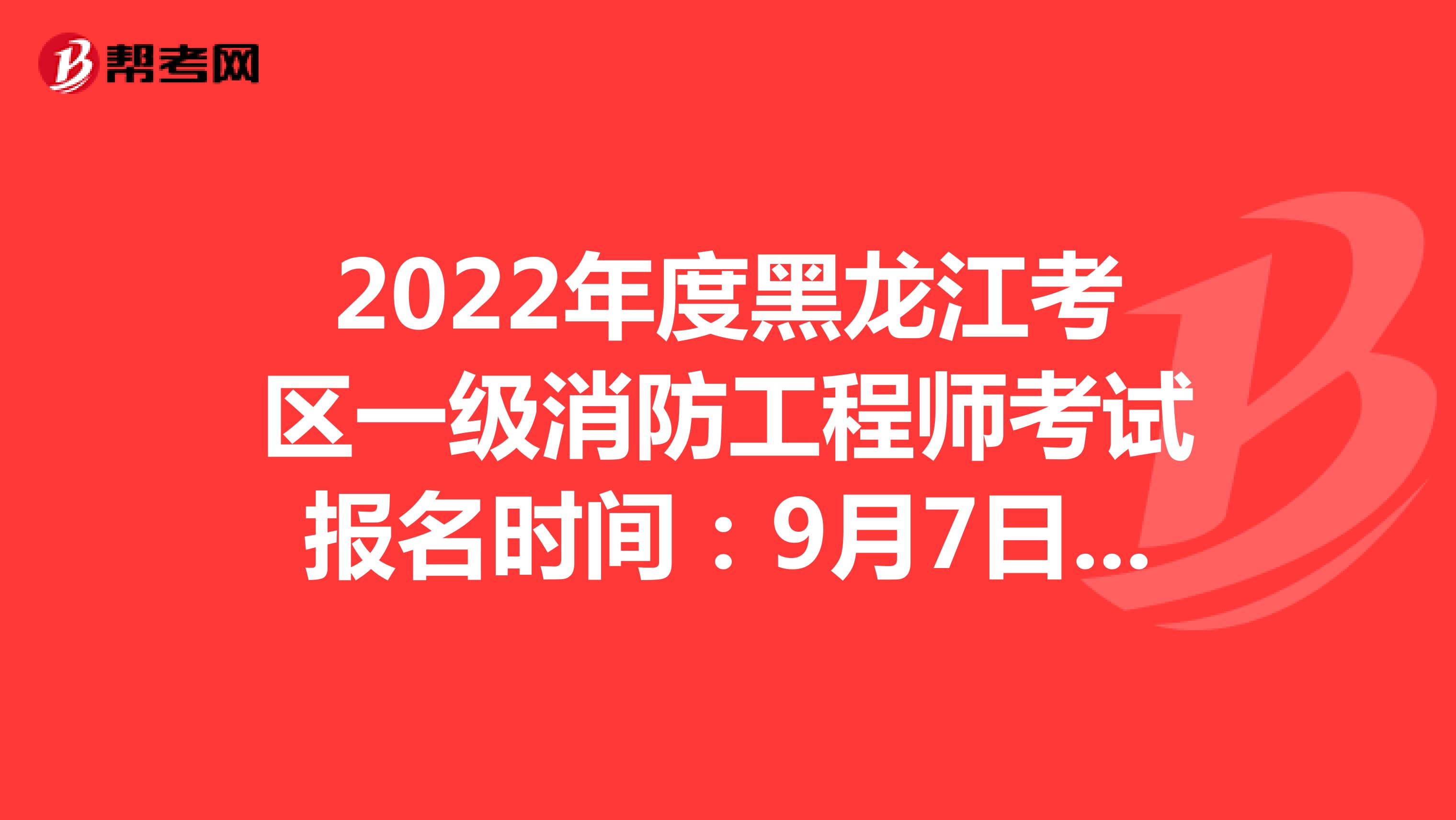 2022年度黑龙江考区一级消防工程师考试报名时间：9月7日-9月13日