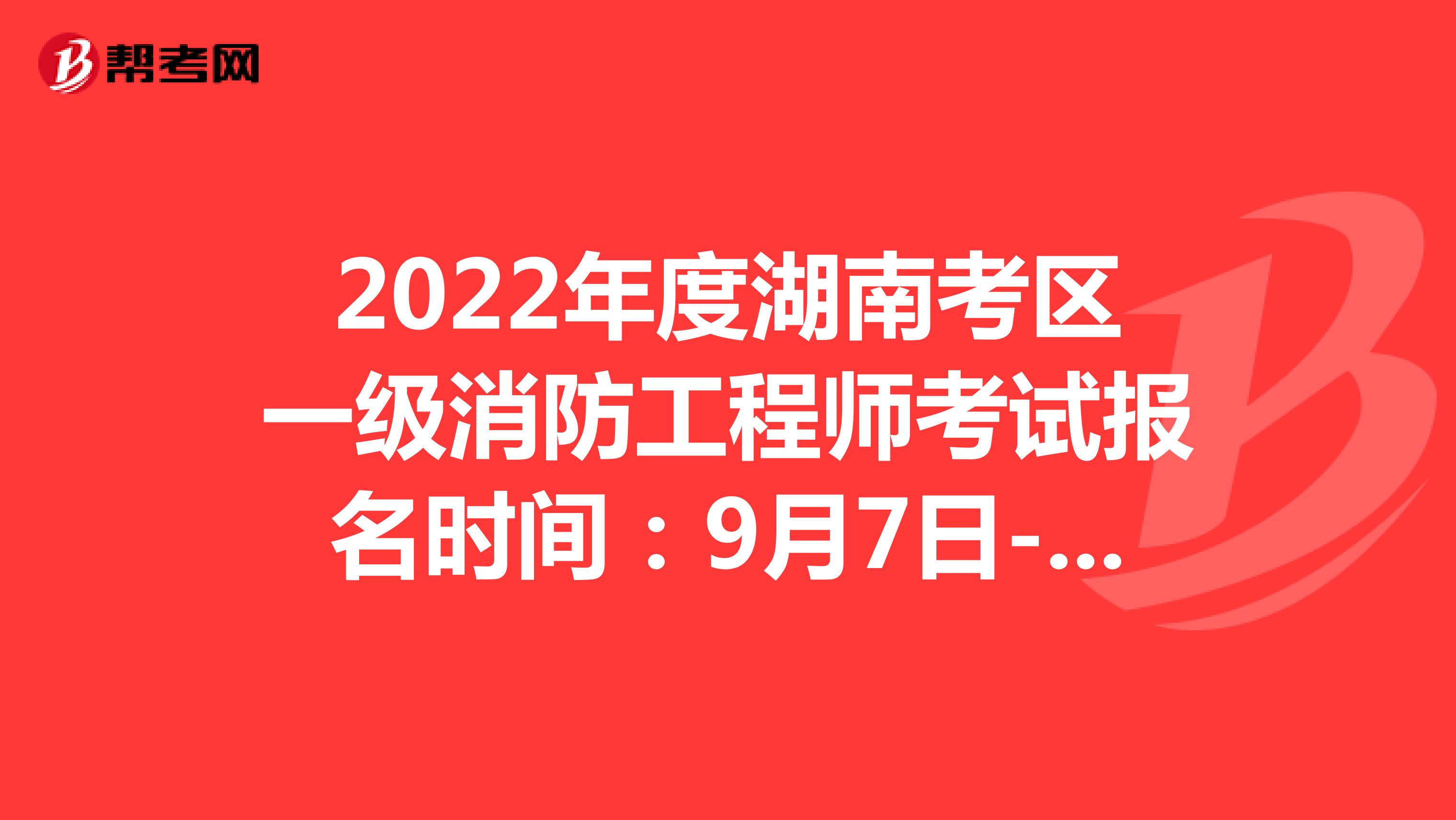 2022年度湖南考区一级消防工程师考试报名时间：9月7日-9月13日17:00