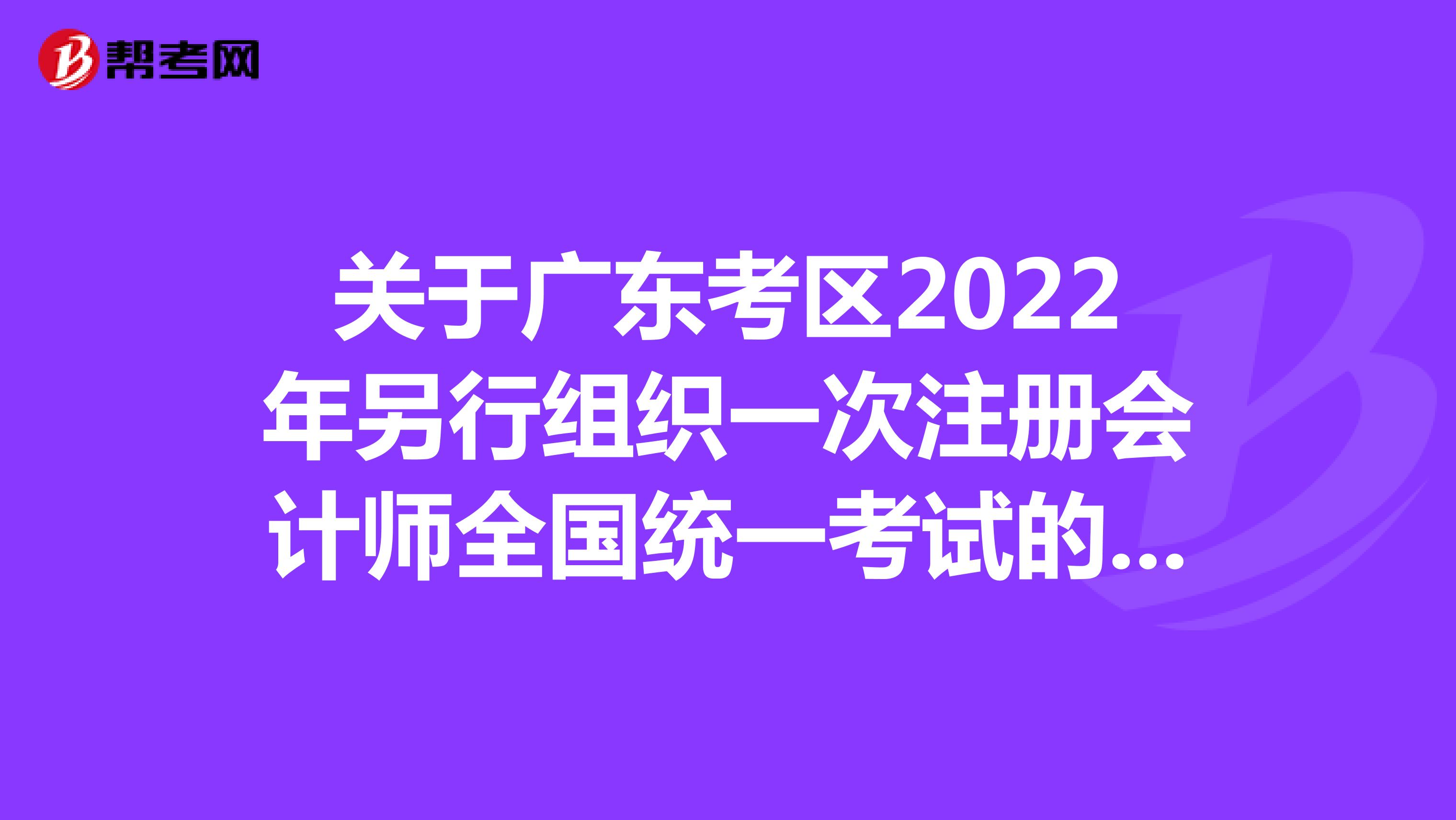關(guān)于廣東考區(qū)2022年另行組織一次注冊會計師全國統(tǒng)一考試的公告