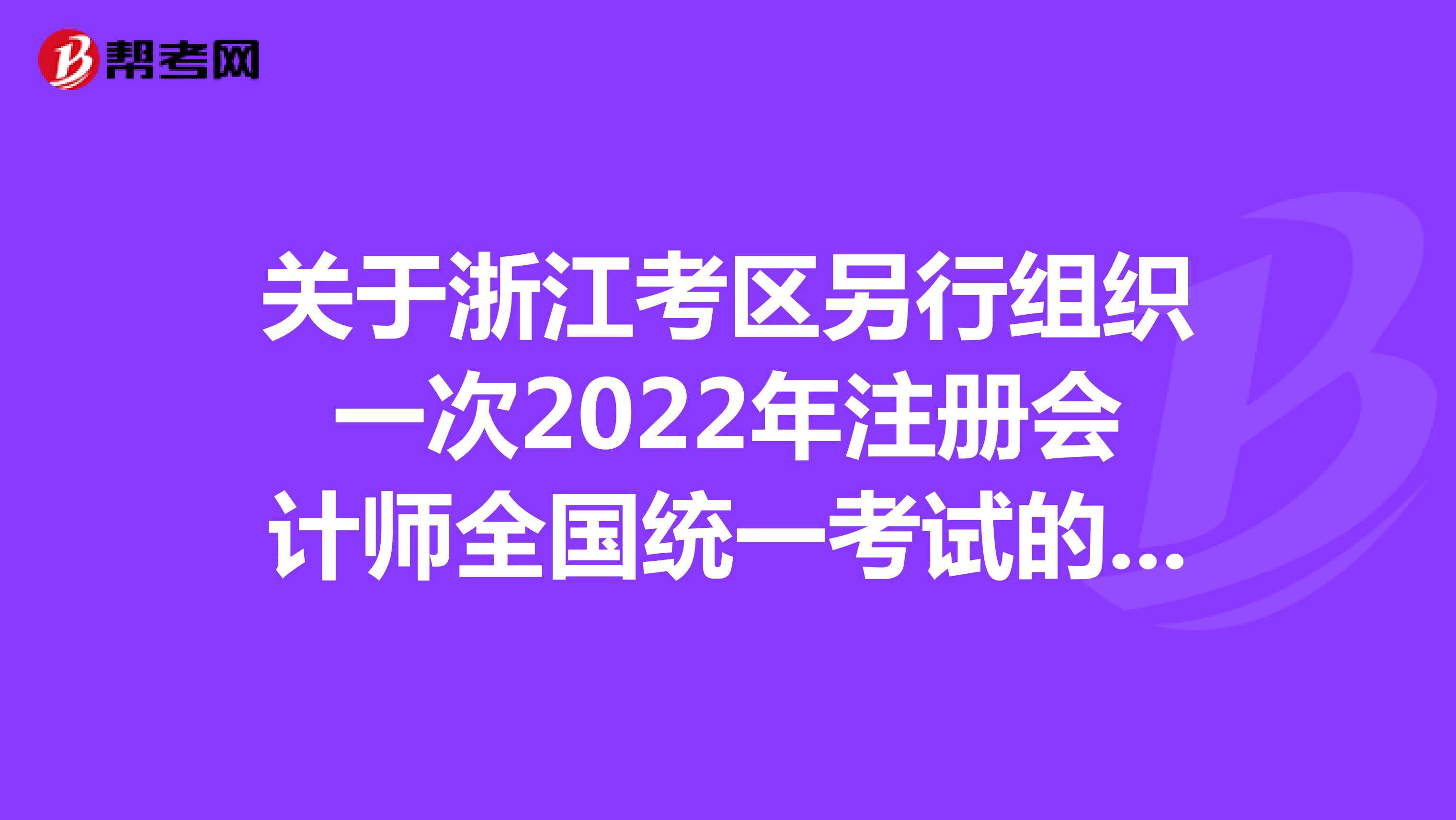 關(guān)于浙江考區(qū)另行組織一次2022年注冊(cè)會(huì)計(jì)師全國(guó)統(tǒng)一考試的公告