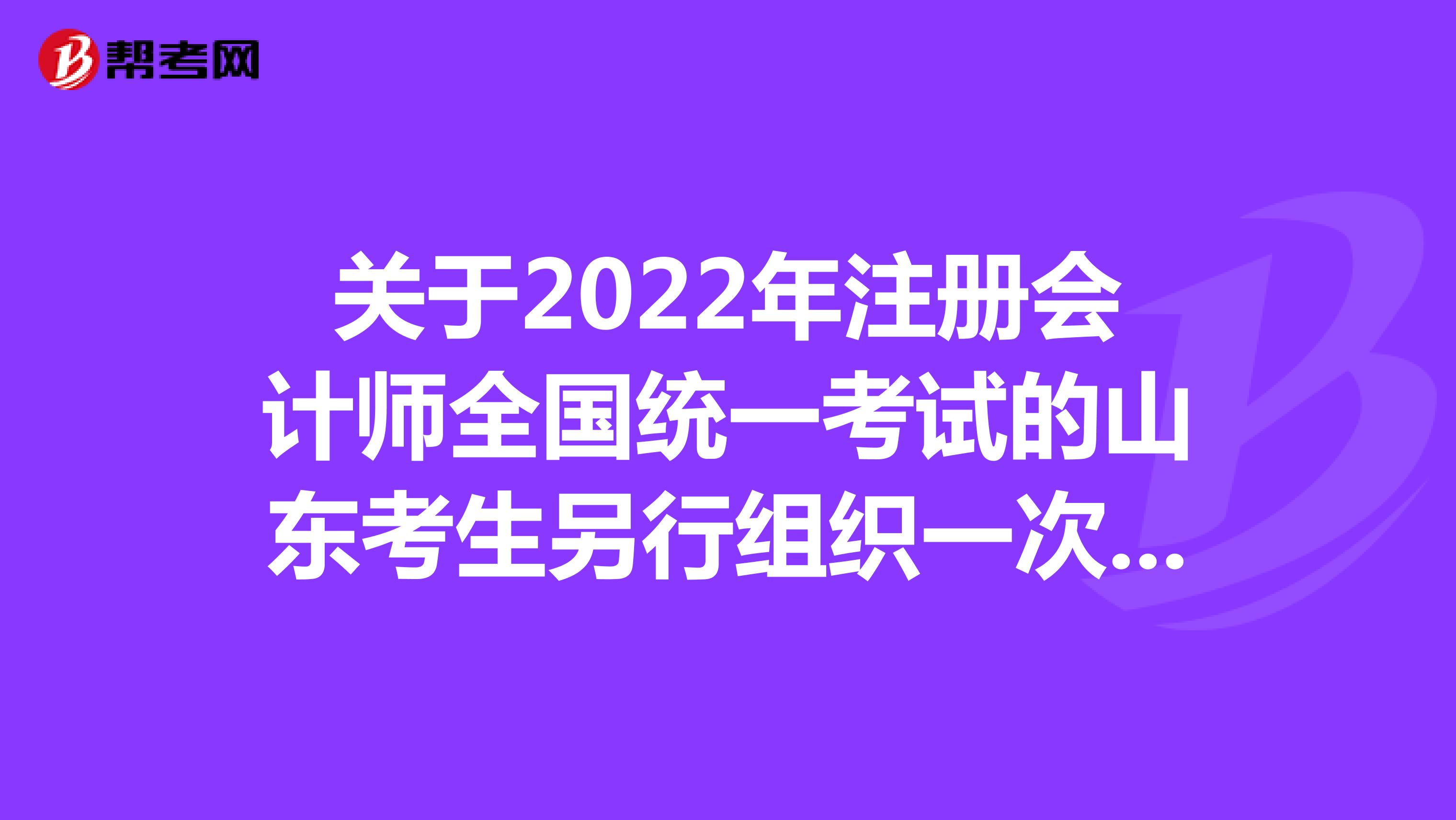 关于2022年注册会计师全国统一考试的山东考生另行组织一次考试及退费的公告