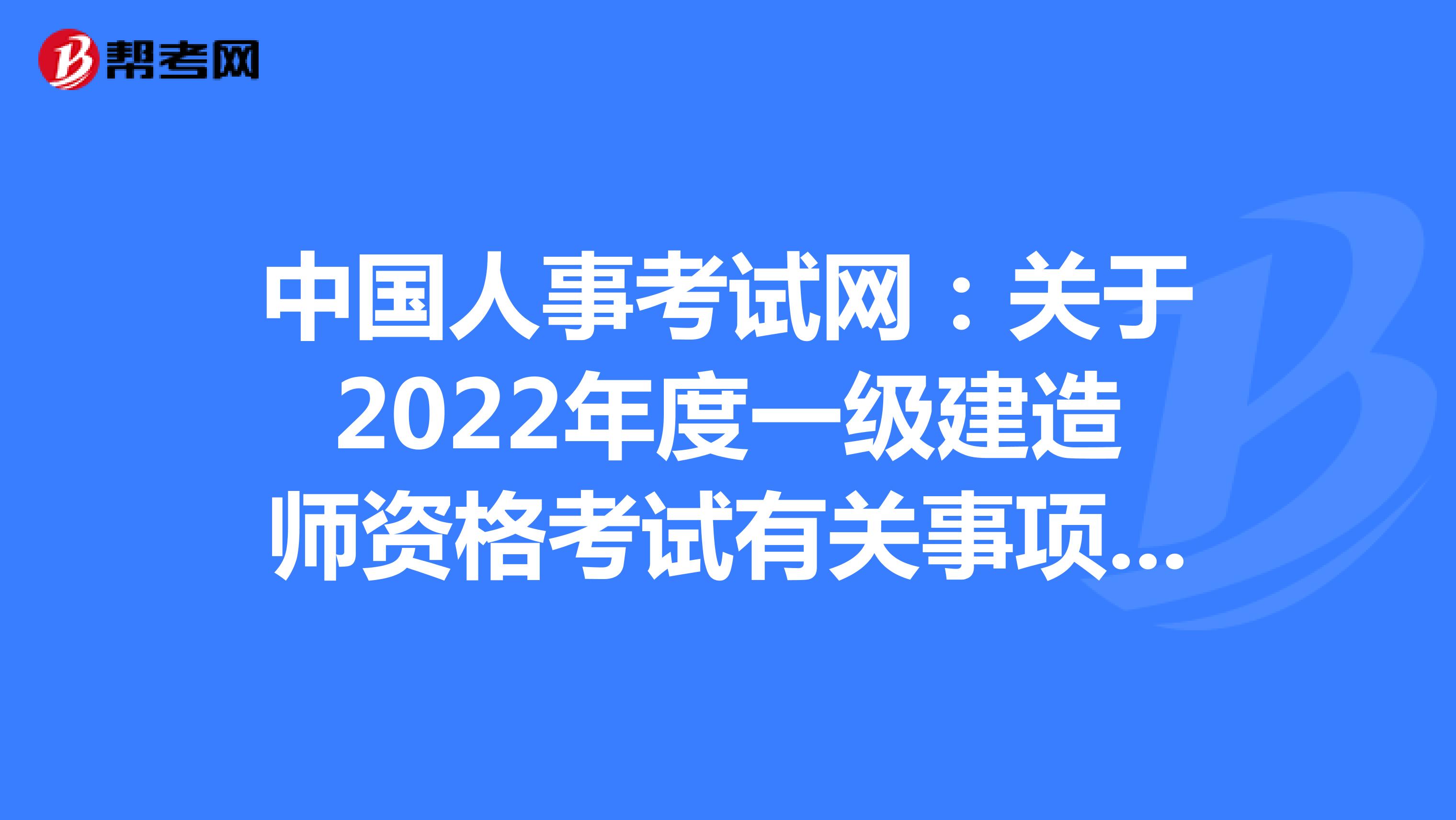 中国人事考试网：关于2022年度一级建造师资格考试有关事项的通告