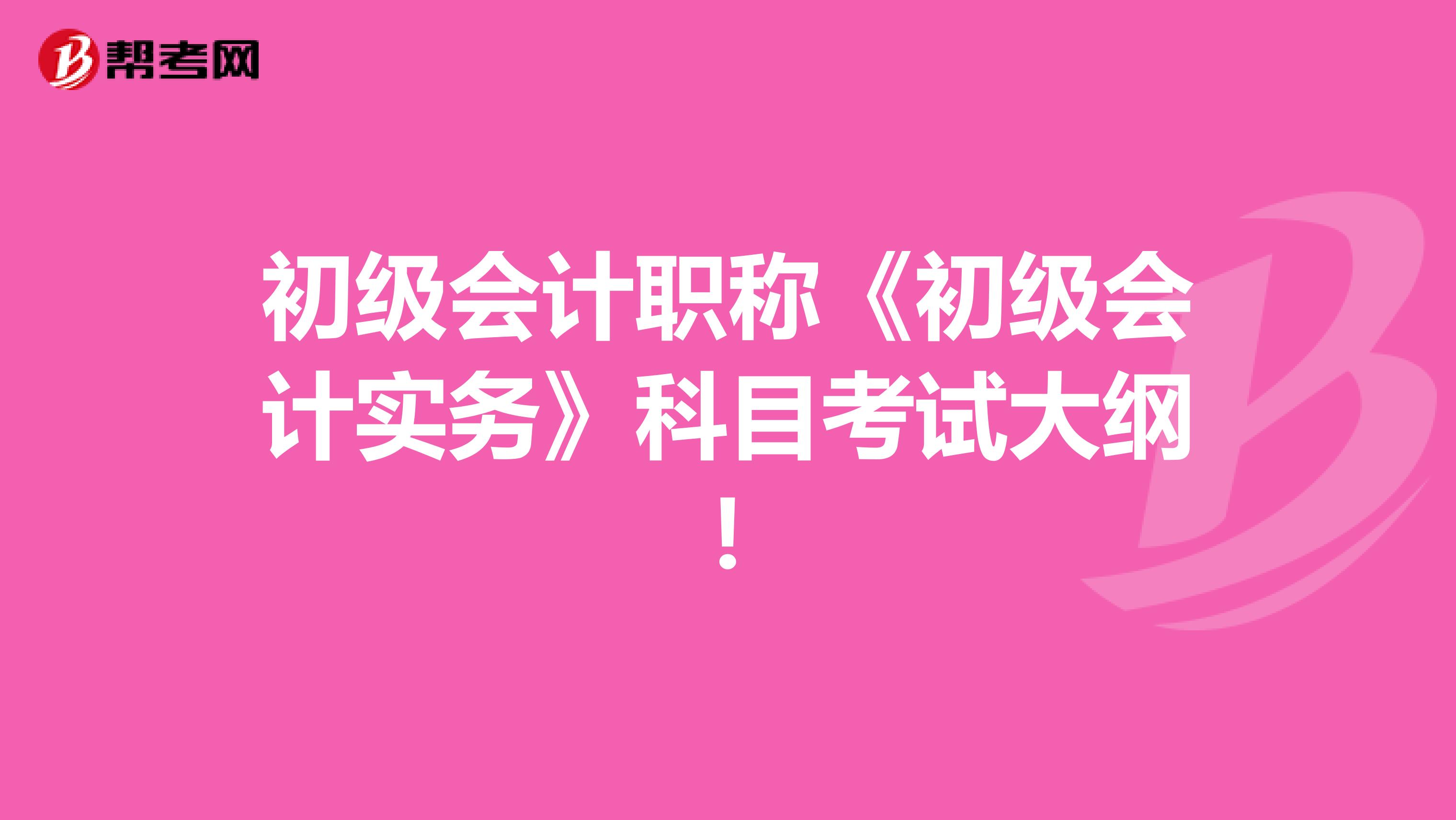 初級(jí)會(huì)計(jì)職稱《初級(jí)會(huì)計(jì)實(shí)務(wù)》科目考試大綱！