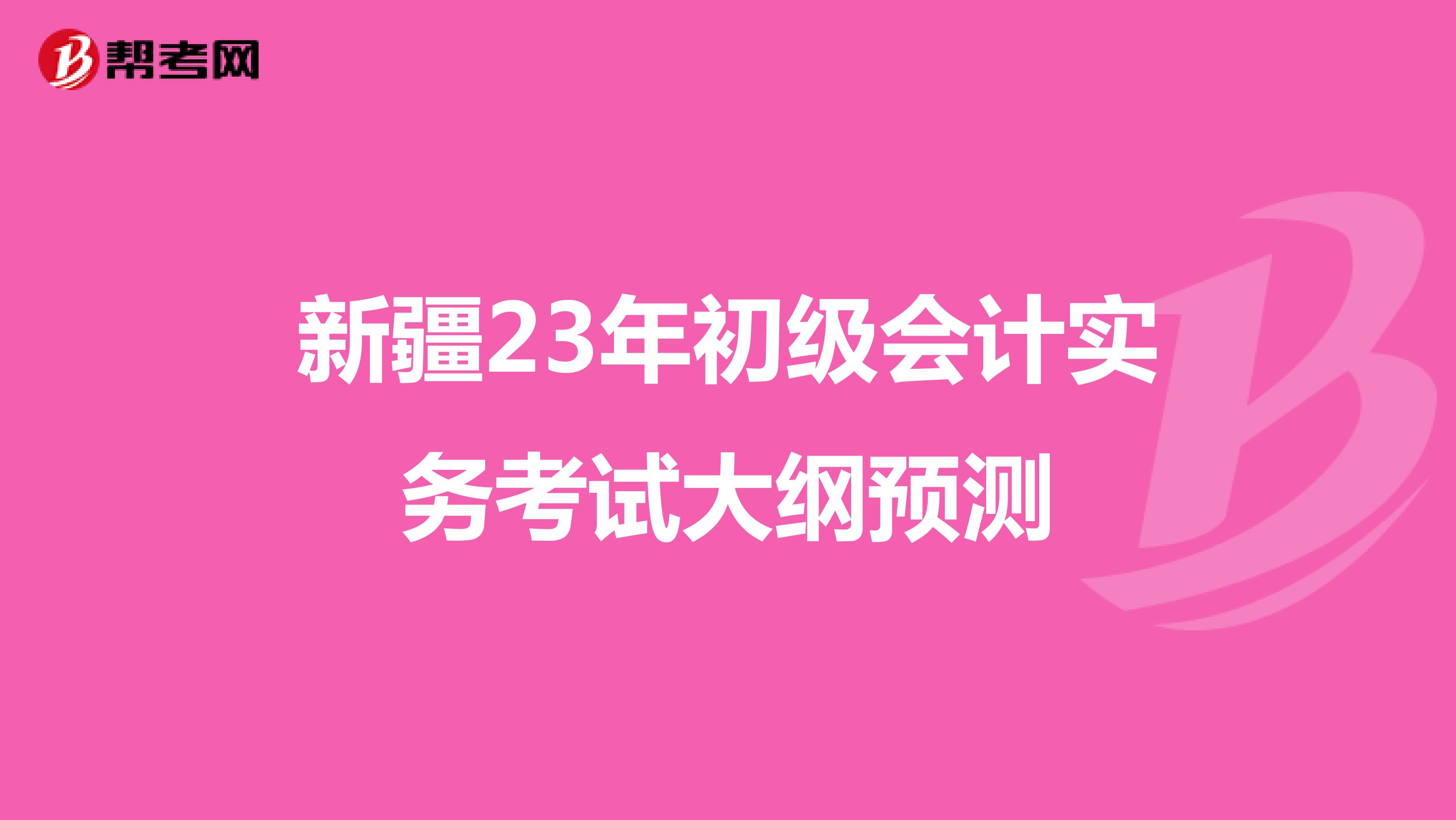 新疆23年初級(jí)會(huì)計(jì)實(shí)務(wù)考試大綱預(yù)測(cè)