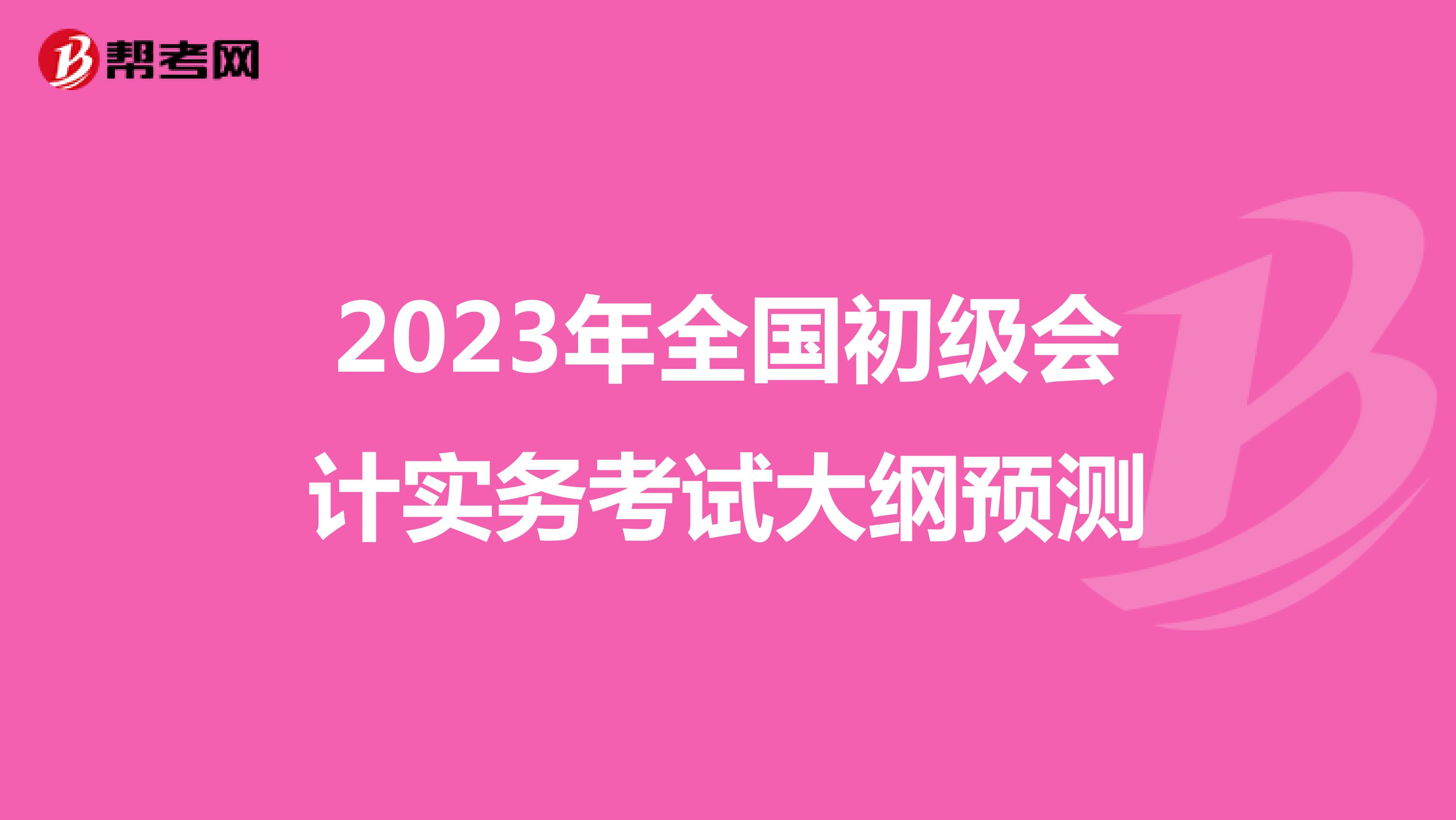 2023年全國(guó)初級(jí)會(huì)計(jì)實(shí)務(wù)考試大綱預(yù)測(cè)