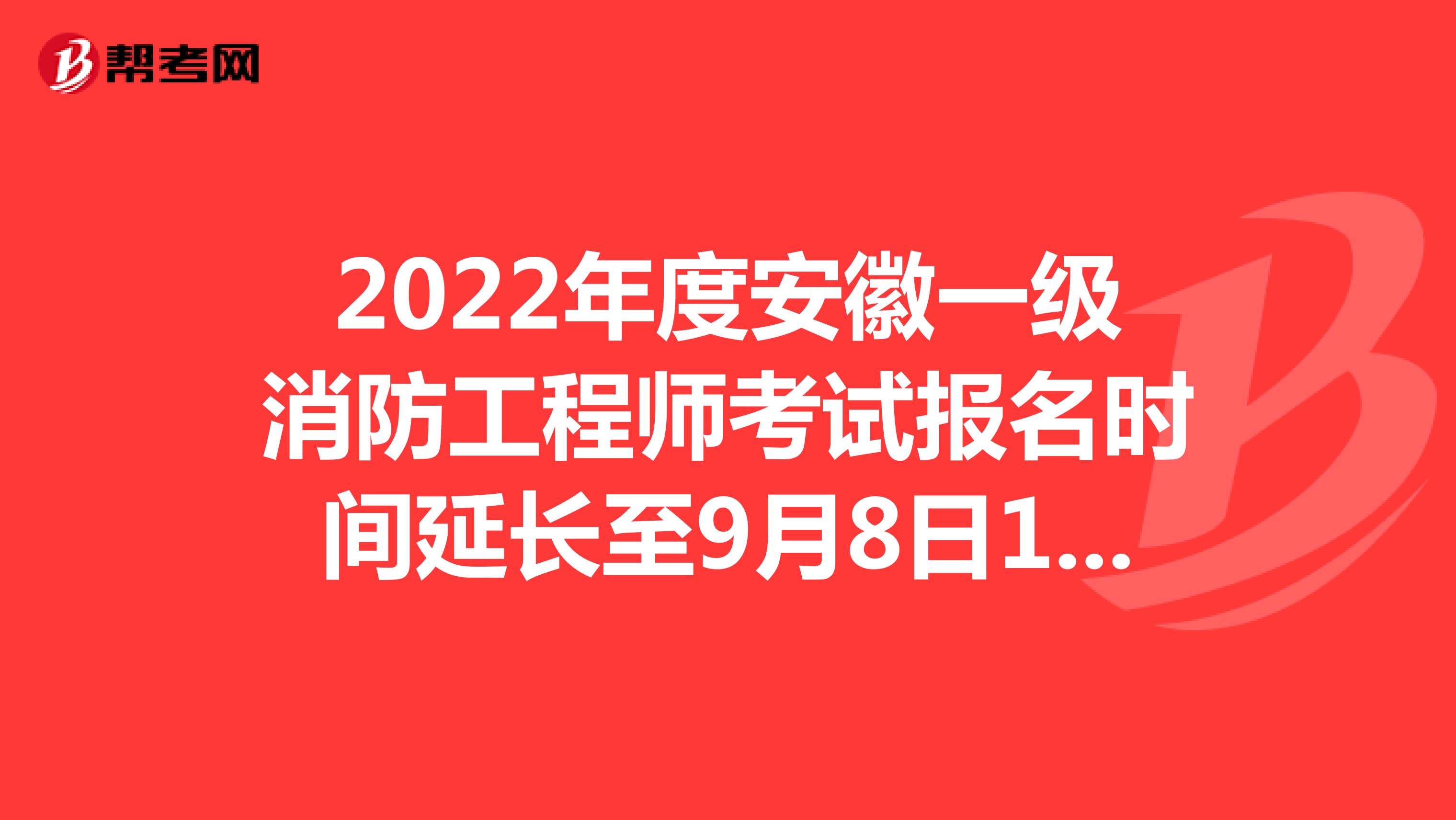 2022年度安徽一级消防工程师考试报名时间延长至9月8日16:00