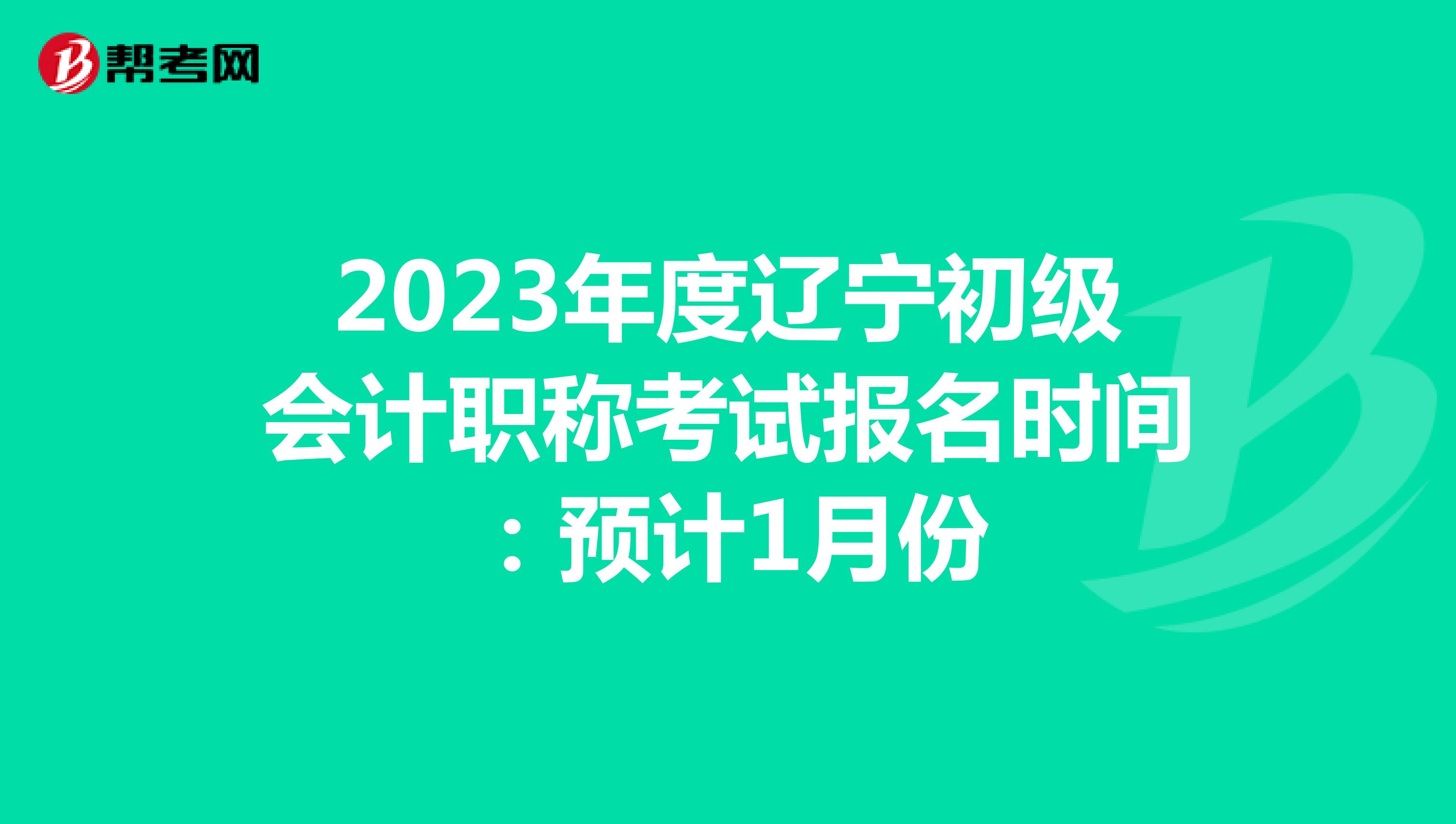 2023年度辽宁初级会计职称考试报名时间：预计1月份