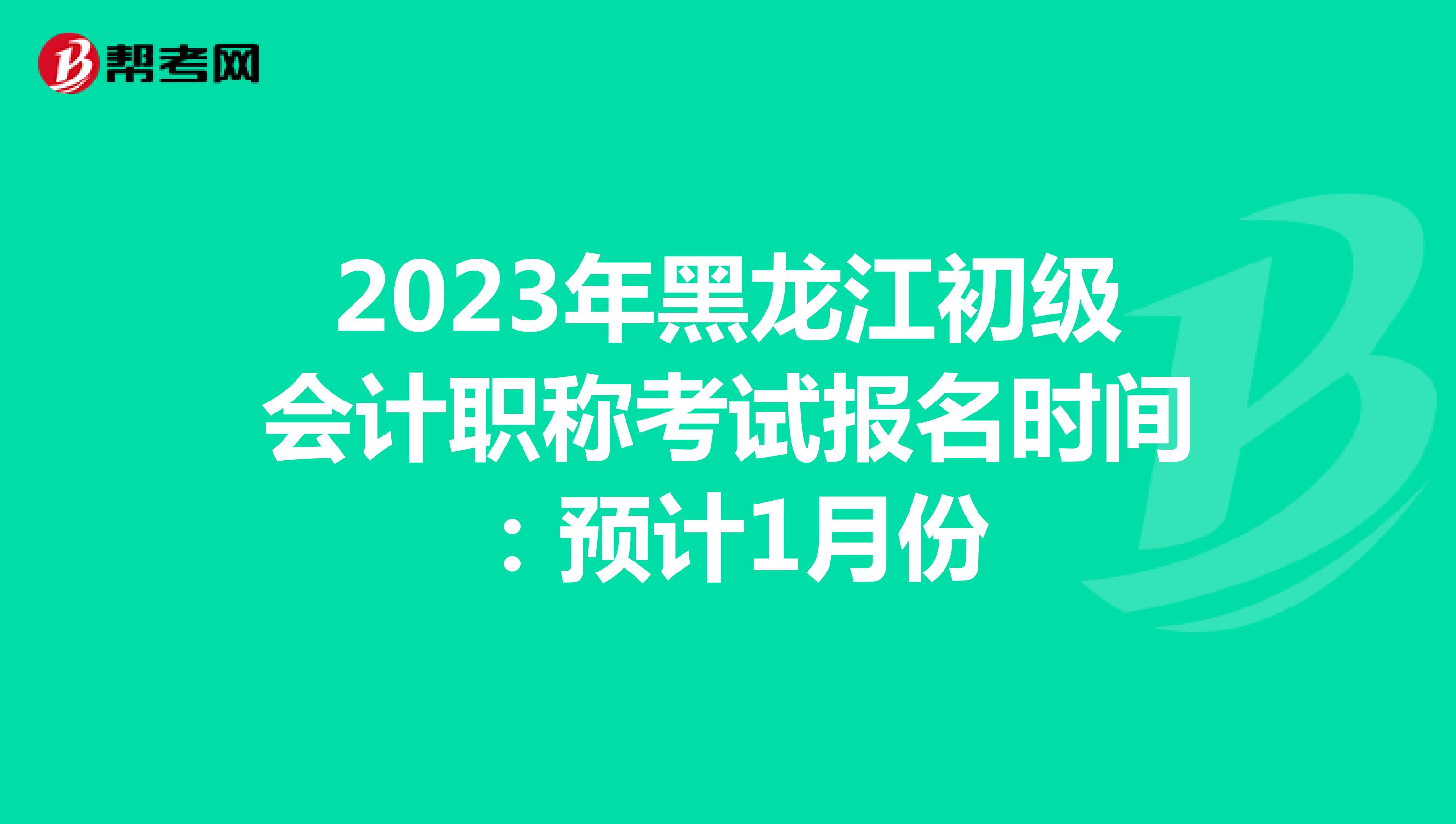 2023年黑龙江初级会计职称考试报名时间：预计1月份