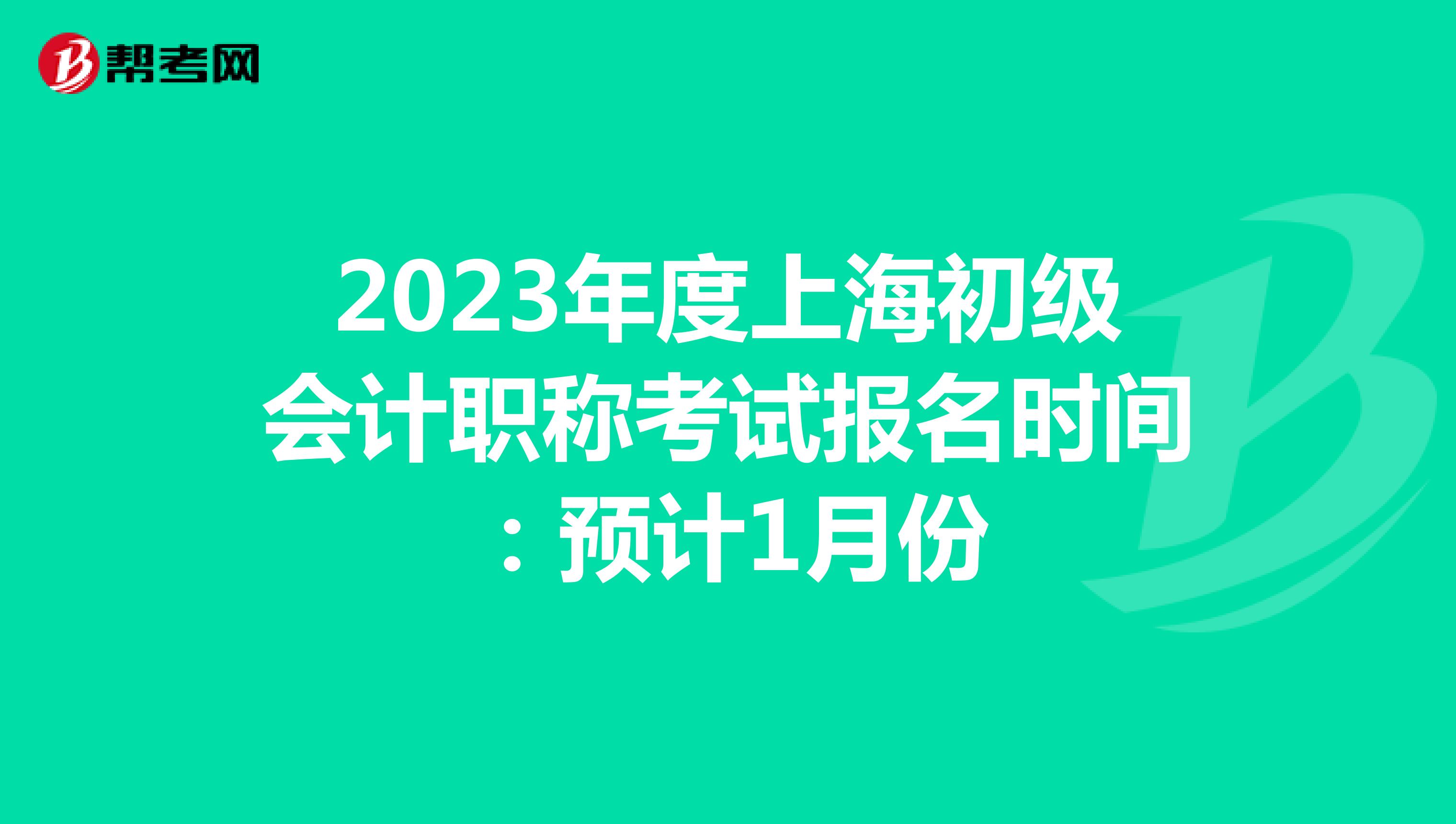 2023年度上海初级会计职称考试报名时间：预计1月份