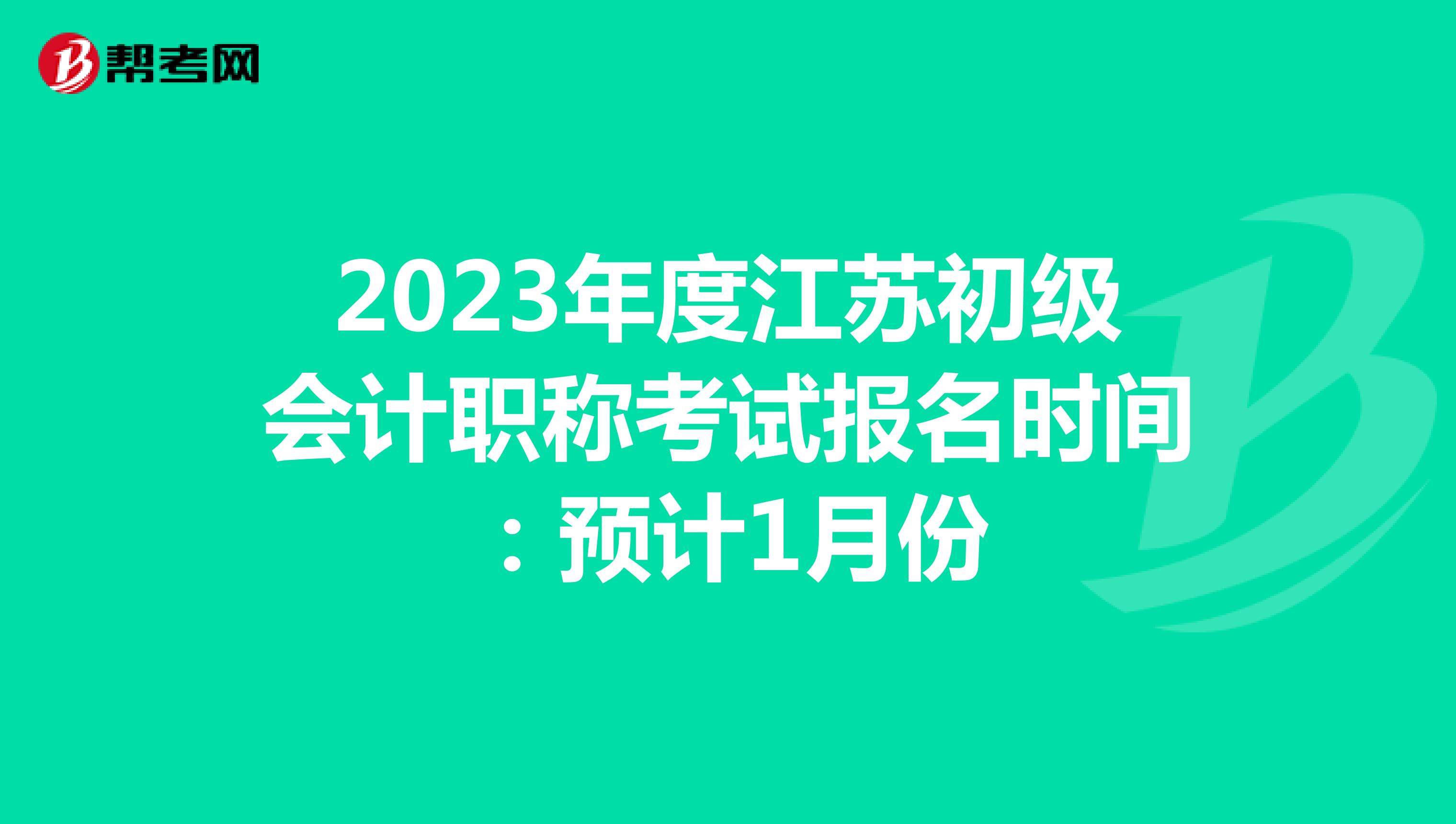 2023年度江苏初级会计职称考试报名时间：预计1月份