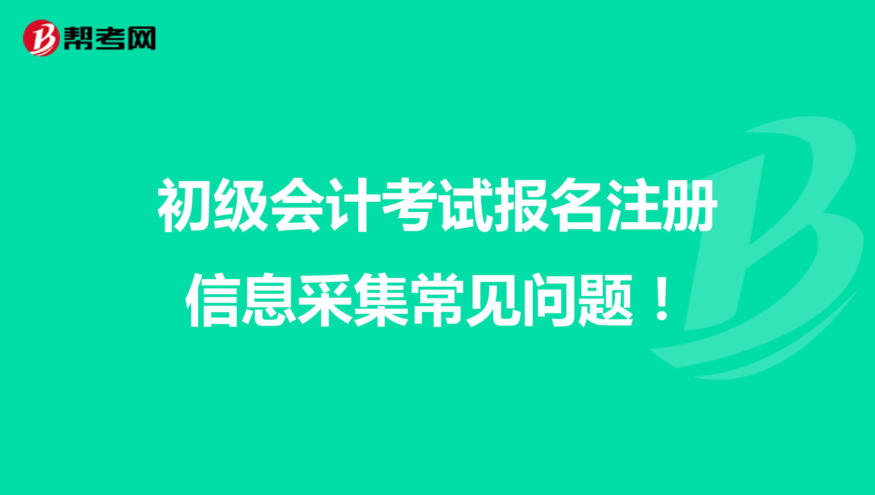 初級會計考試報名注冊信息采集常見問題！
