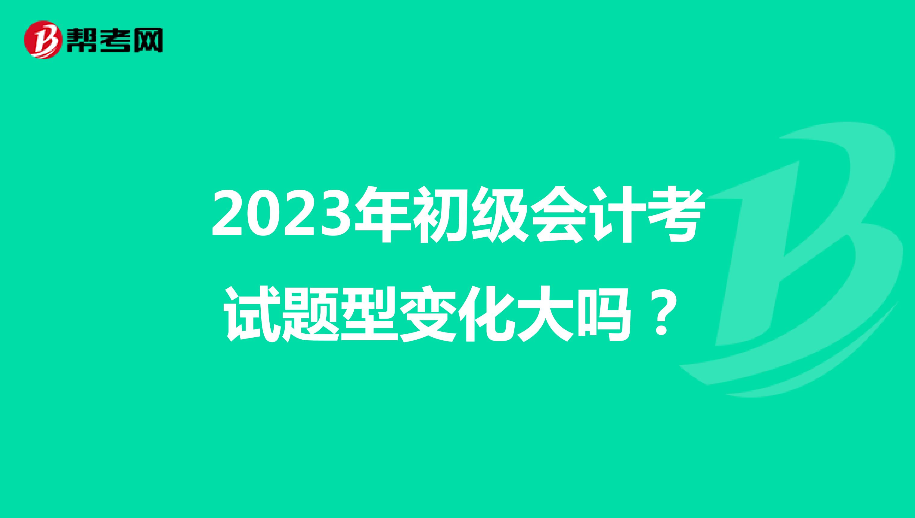 2023年初级会计考试题型变化大吗？